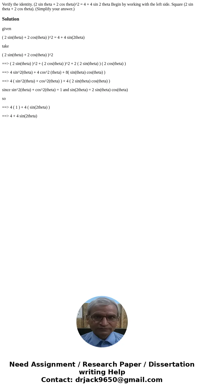 Verify the identity. (2 sin theta + 2 cos theta)^2 = 4 + 4 sin 2 theta Begin by working with the left side. Square (2 sin theta + 2 cos theta). (Simplify your   Verify the identity. (2 sin theta + 2 cos theta)^2 = 4 + 4 sin 2 theta Begin by working with the left side. Square (2 sin theta + 2 cos theta). (Simplify your