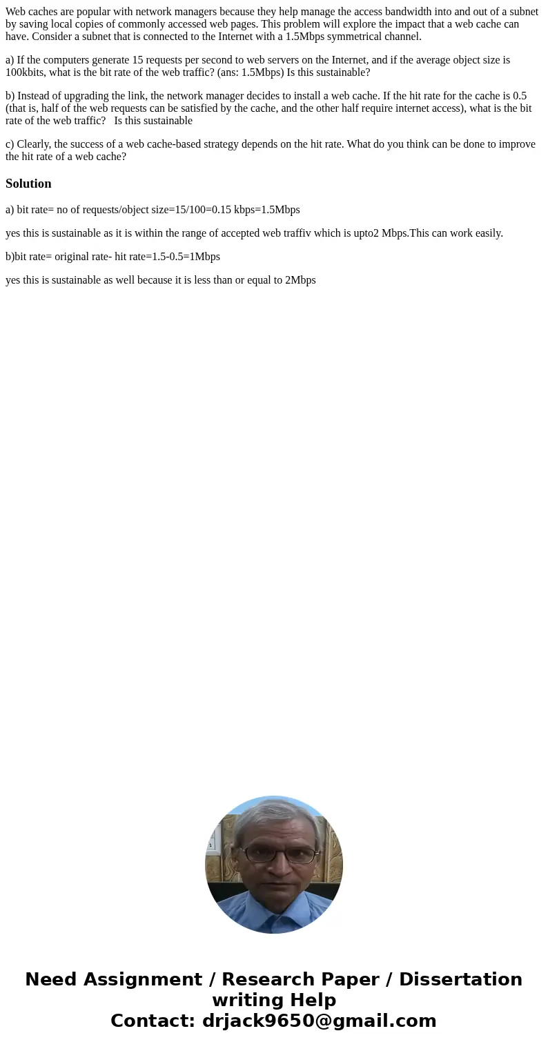 Web caches are popular with network managers because they help manage the access bandwidth into and out of a subnet by saving local copies of commonly accessed 