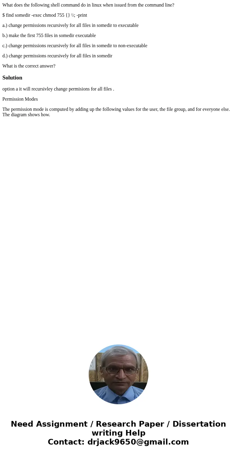 What does the following shell command do in linux when issued from the command line? $ find somedir -exec chmod 755 {} \\; -print a.) change permissions recursi What does the following shell command do in linux when issued from the command line? $ find somedir -exec chmod 755 {} \\; -print a.) change permissions recursi