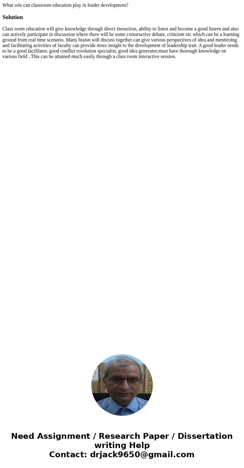 What role can classroom education play in leader development?SolutionClass room education will give knowledge through direct ineraction, ability to listen and b