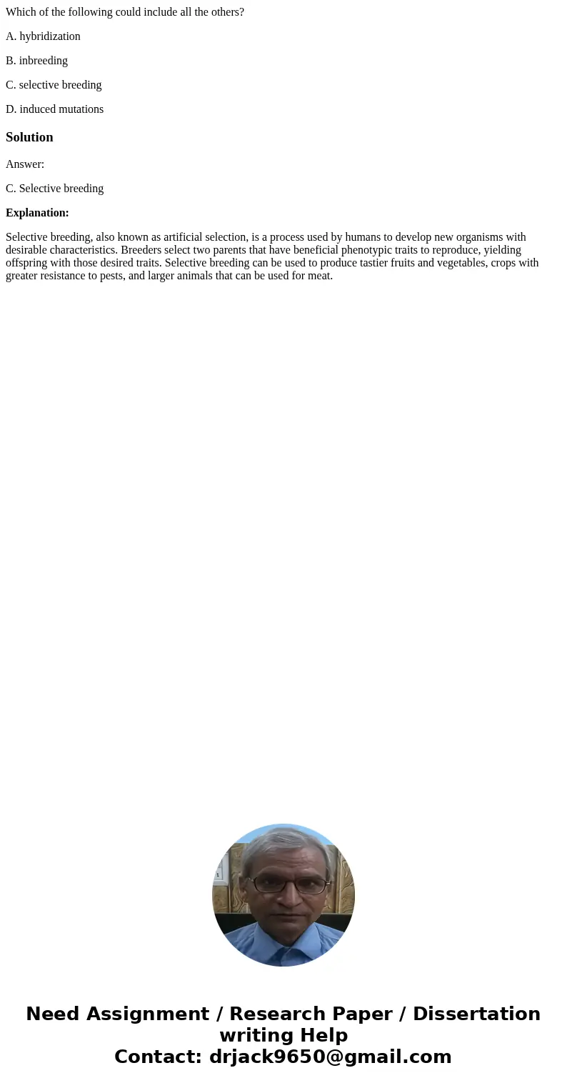 Which of the following could include all the others? A. hybridization B. inbreeding C. selective breeding D. induced mutationsSolutionAnswer: C. Selective breed Which of the following could include all the others? A. hybridization B. inbreeding C. selective breeding D. induced mutationsSolutionAnswer: C. Selective breed