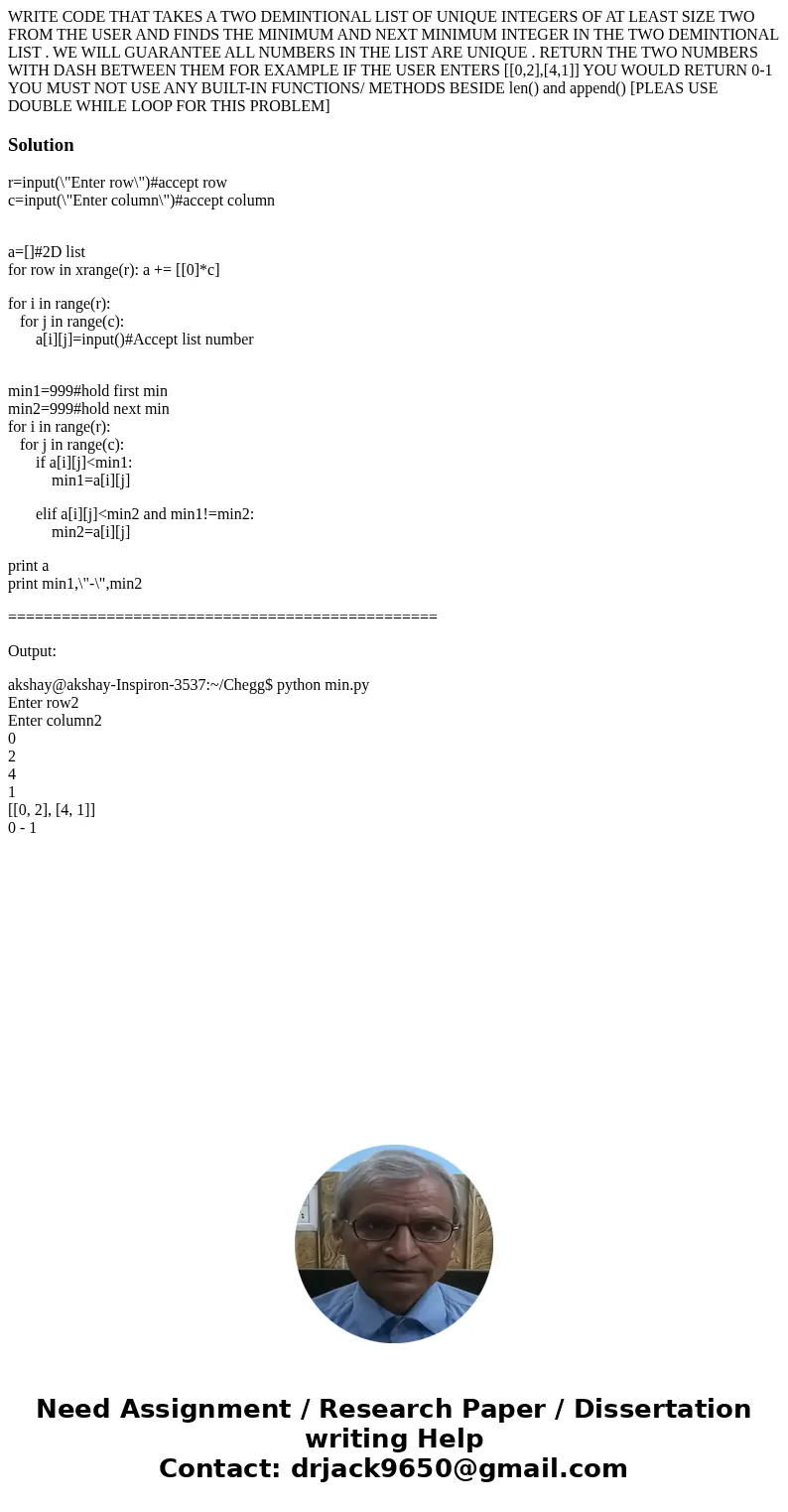WRITE CODE THAT TAKES A TWO DEMINTIONAL LIST OF UNIQUE INTEGERS OF AT LEAST SIZE TWO FROM THE USER AND FINDS THE MINIMUM AND NEXT MINIMUM INTEGER IN THE TWO DEM