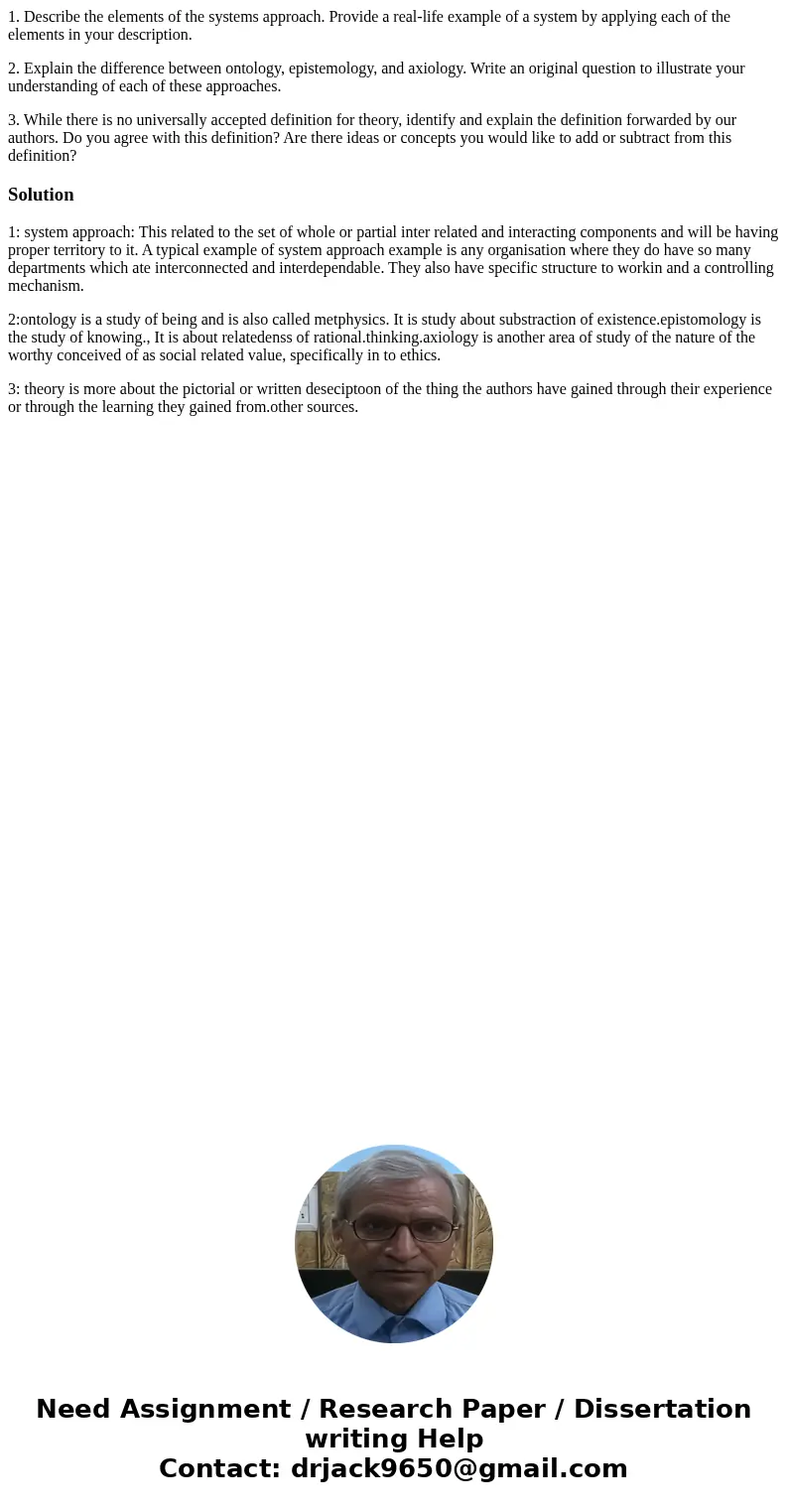 1. Describe the elements of the systems approach. Provide a real-life example of a system by applying each of the elements in your description. 2. Explain the d 1. Describe the elements of the systems approach. Provide a real-life example of a system by applying each of the elements in your description. 2. Explain the d