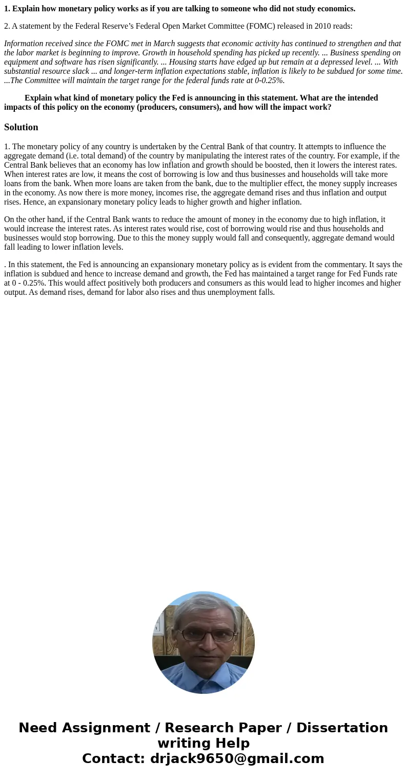 1. Explain how monetary policy works as if you are talking to someone who did not study economics. 2. A statement by the Federal Reserve’s Federal Open Market C 1. Explain how monetary policy works as if you are talking to someone who did not study economics. 2. A statement by the Federal Reserve’s Federal Open Market C