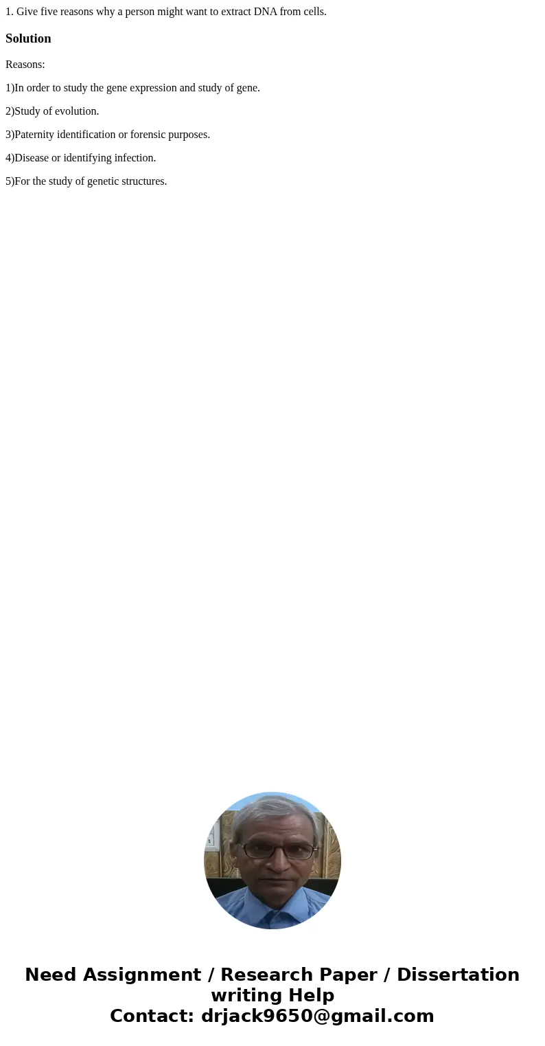 1. Give five reasons why a person might want to extract DNA from cells.SolutionReasons: 1)In order to study the gene expression and study of gene. 2)Study of ev 1. Give five reasons why a person might want to extract DNA from cells.SolutionReasons: 1)In order to study the gene expression and study of gene. 2)Study of ev