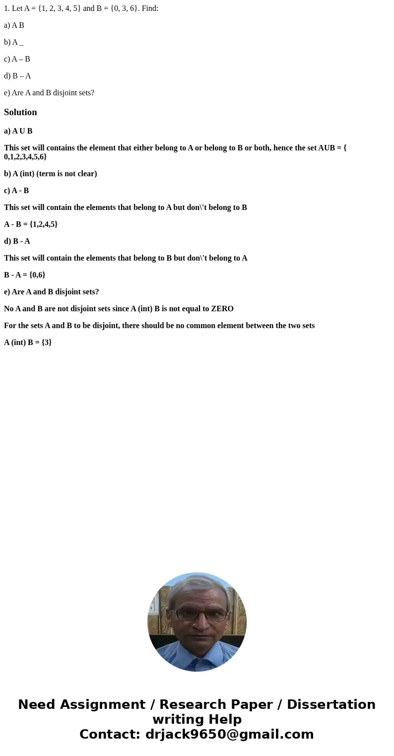 1. Let A = {1, 2, 3, 4, 5} and B = {0, 3, 6}. Find: a) A B b) A _ c) A – B d) B – A e) Are A and B disjoint sets?Solutiona) A U B This set will contains the ele 1. Let A = {1, 2, 3, 4, 5} and B = {0, 3, 6}. Find: a) A B b) A _ c) A – B d) B – A e) Are A and B disjoint sets?Solutiona) A U B This set will contains the ele