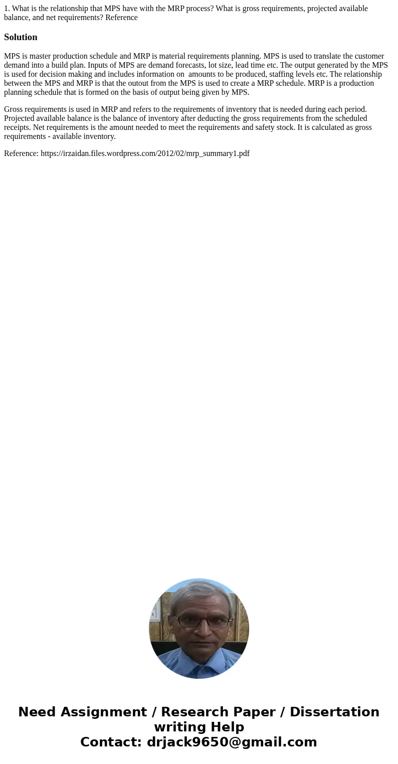 1. What is the relationship that MPS have with the MRP process? What is gross requirements, projected available balance, and net requirements? ReferenceSolution 1. What is the relationship that MPS have with the MRP process? What is gross requirements, projected available balance, and net requirements? ReferenceSolution
