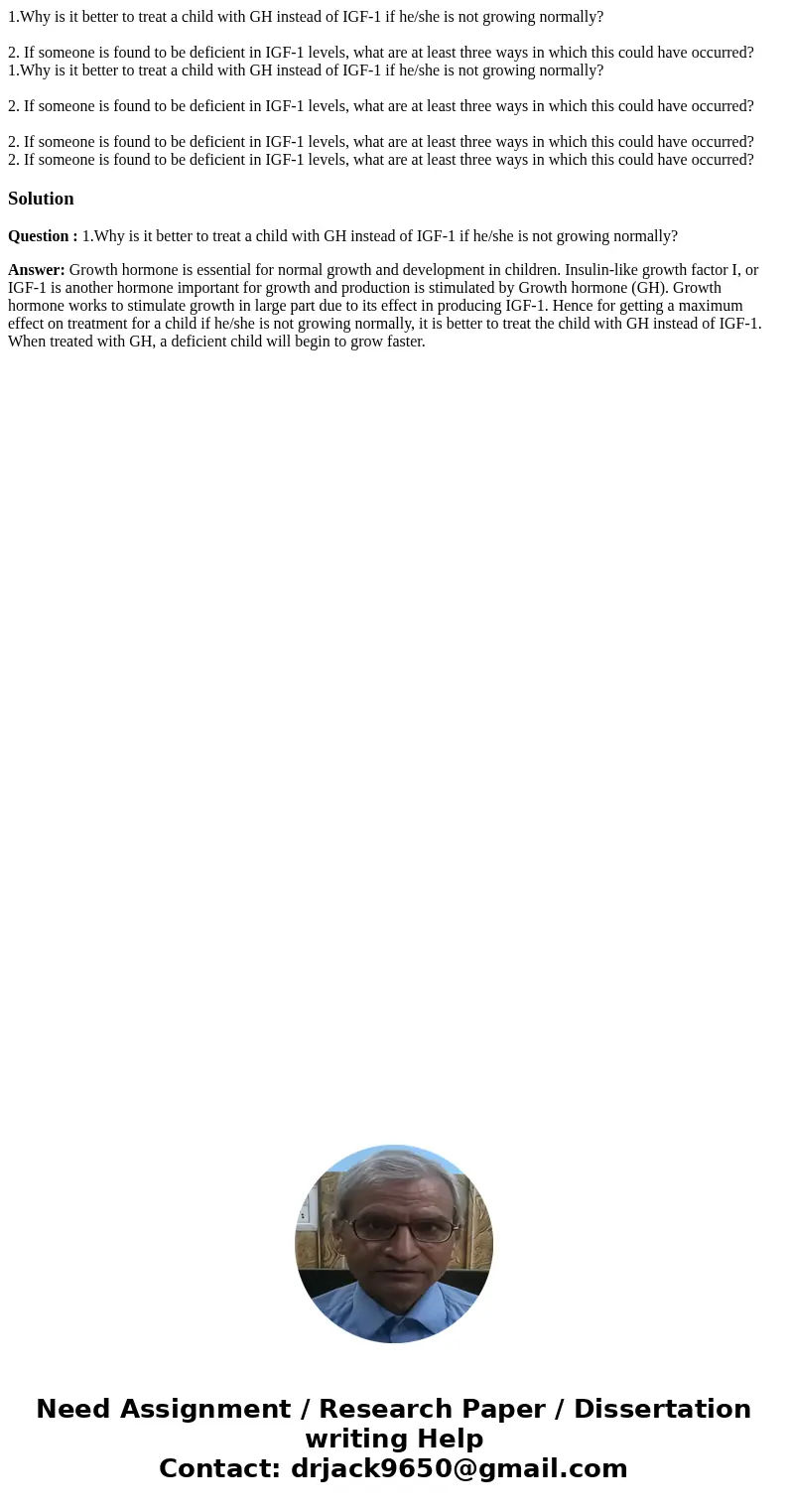 1.Why is it better to treat a child with GH instead of IGF-1 if he/she is not growing normally? 2. If someone is found to be deficient in IGF-1 levels, what ar  1.Why is it better to treat a child with GH instead of IGF-1 if he/she is not growing normally? 2. If someone is found to be deficient in IGF-1 levels, what ar
