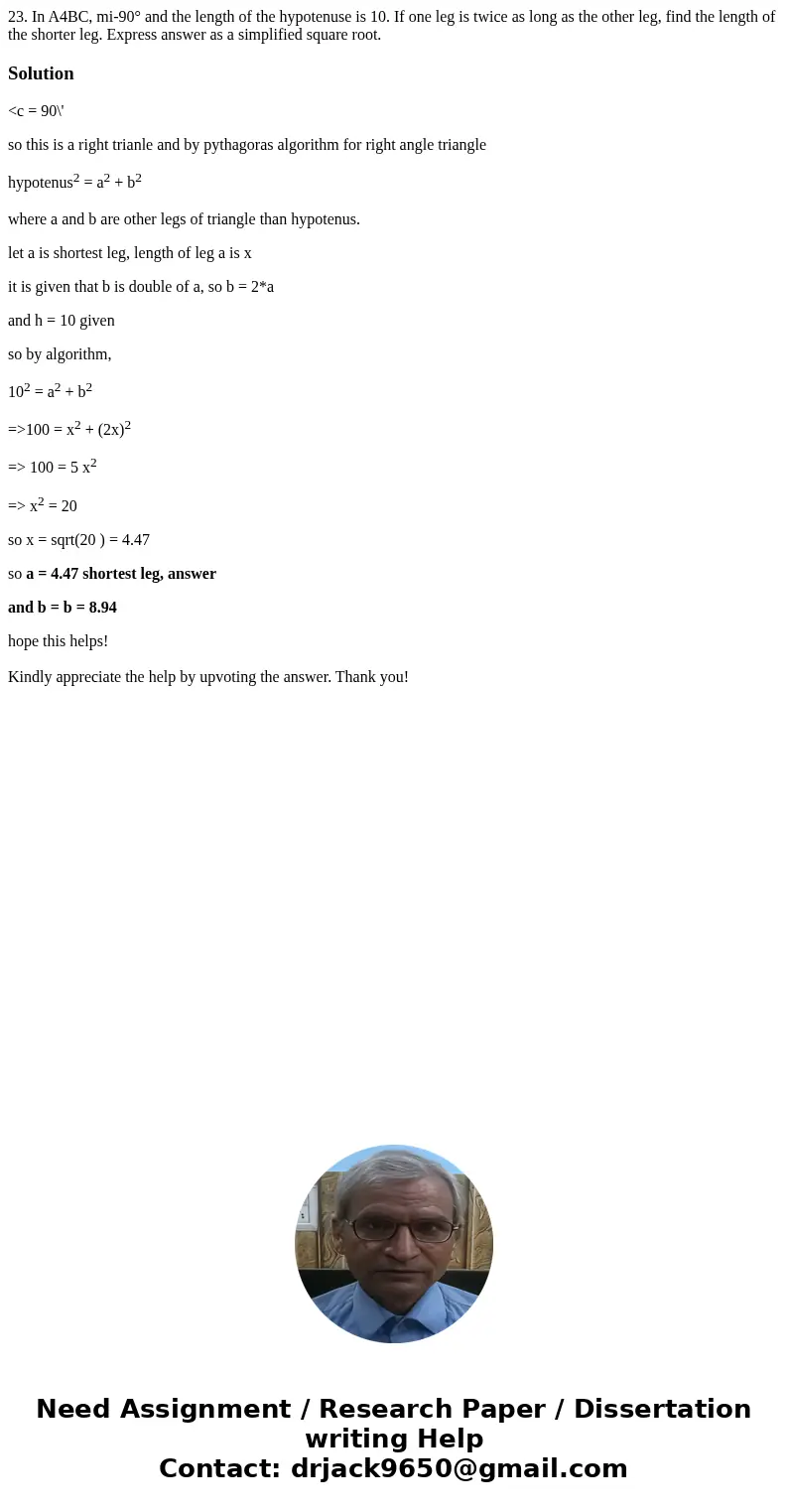  23. In A4BC, mi-90° and the length of the hypotenuse is 10. If one leg is twice as long as the other leg, find the length of the shorter leg. Express answer as