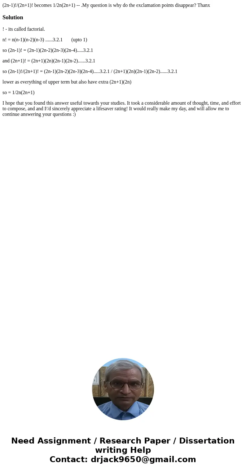 (2n-1)!/(2n+1)! becomes 1/2n(2n+1) -- .My question is why do the exclamation points disappear? ThanxSolution! - its called factorial. n! = n(n-1)(n-2)(n-3) .... (2n-1)!/(2n+1)! becomes 1/2n(2n+1) -- .My question is why do the exclamation points disappear? ThanxSolution! - its called factorial. n! = n(n-1)(n-2)(n-3) ....