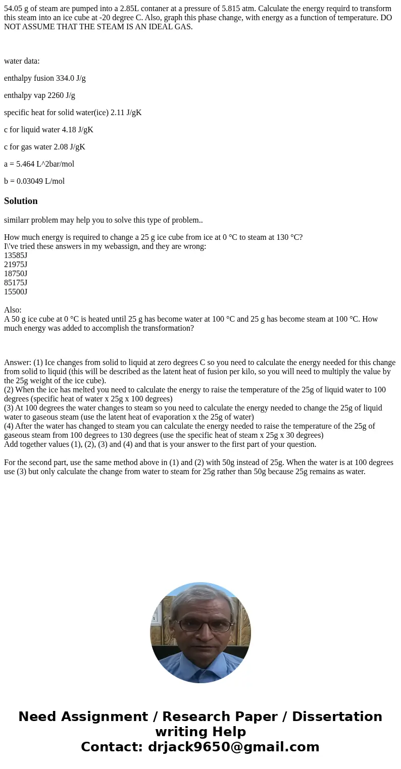 54.05 g of steam are pumped into a 2.85L contaner at a pressure of 5.815 atm. Calculate the energy requird to transform this steam into an ice cube at -20 degre 54.05 g of steam are pumped into a 2.85L contaner at a pressure of 5.815 atm. Calculate the energy requird to transform this steam into an ice cube at -20 degre