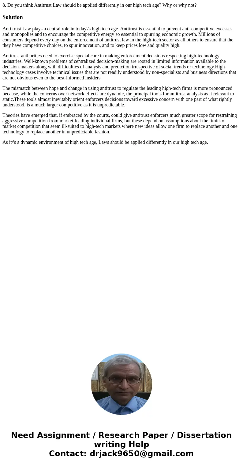 8. Do you think Antitrust Law should be applied differently in our high tech age? Why or why not?SolutionAnti trust Law plays a central role in today\'s high te 8. Do you think Antitrust Law should be applied differently in our high tech age? Why or why not?SolutionAnti trust Law plays a central role in today\'s high te