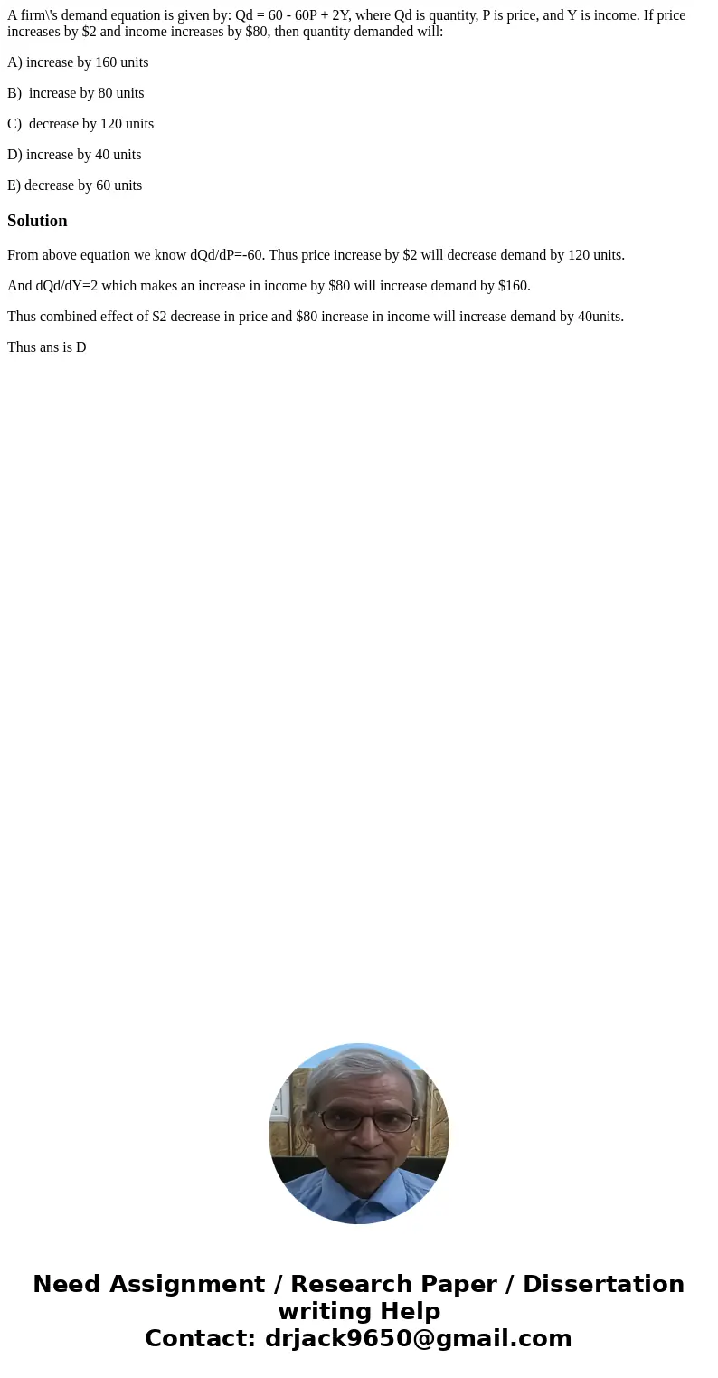 A firm\'s demand equation is given by: Qd = 60 - 60P + 2Y, where Qd is quantity, P is price, and Y is income. If price increases by $2 and income increases by $ A firm\'s demand equation is given by: Qd = 60 - 60P + 2Y, where Qd is quantity, P is price, and Y is income. If price increases by $2 and income increases by $