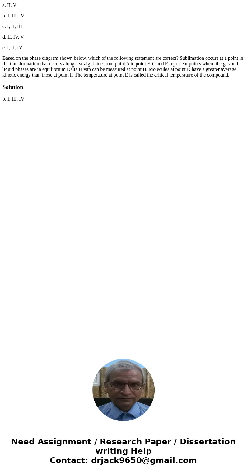a. II, V b. I, III, IV c. I, II, III d. II, IV, V e. I, II, IV Based on the phase diagram shown below, which of the following statement are correct? Sublimation