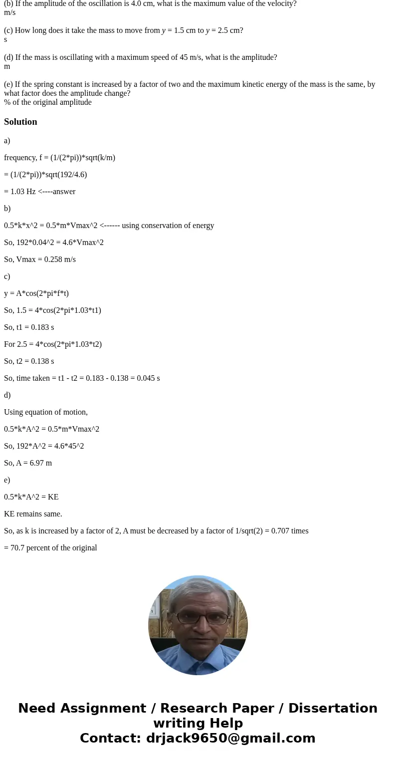 A mass m = 4.6 kg is attached to a vertical spring with k = 192 N/m and is set into motion. (a) What is the frequency of the oscillation? Hz (b) If the amplitud A mass m = 4.6 kg is attached to a vertical spring with k = 192 N/m and is set into motion. (a) What is the frequency of the oscillation? Hz (b) If the amplitud