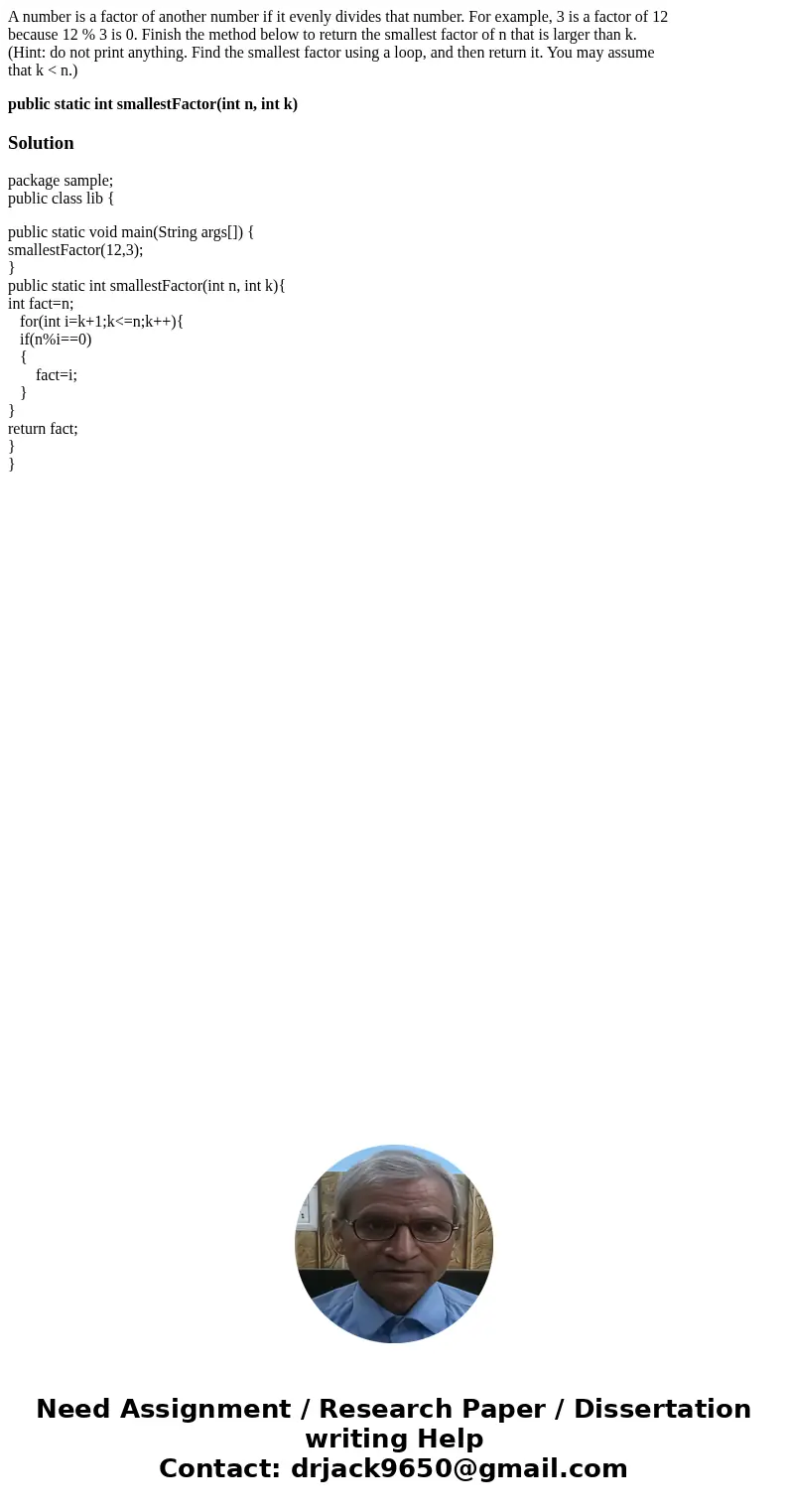 A number is a factor of another number if it evenly divides that number. For example, 3 is a factor of 12 because 12 % 3 is 0. Finish the method below to return A number is a factor of another number if it evenly divides that number. For example, 3 is a factor of 12 because 12 % 3 is 0. Finish the method below to return