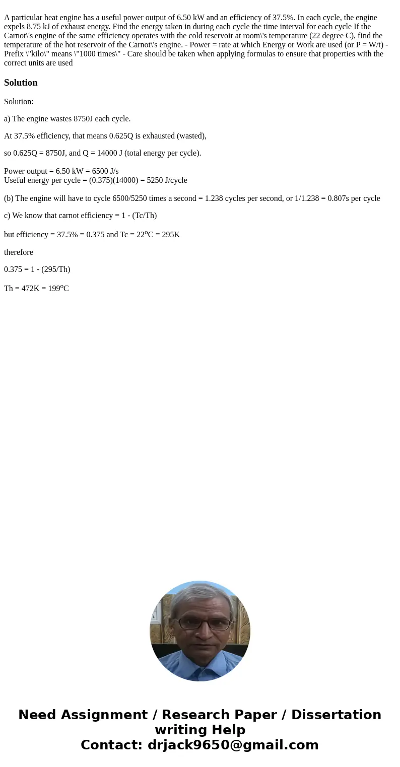 A particular heat engine has a useful power output of 6.50 kW and an efficiency of 37.5%. In each cycle, the engine expels 8.75 kJ of exhaust energy. Find the   A particular heat engine has a useful power output of 6.50 kW and an efficiency of 37.5%. In each cycle, the engine expels 8.75 kJ of exhaust energy. Find the