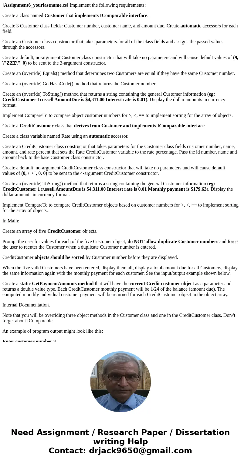 [Assignment6_yourlastname.cs] Implement the following requirements: Create a class named Customer that implements IComparable interface. Create 3 Customer class