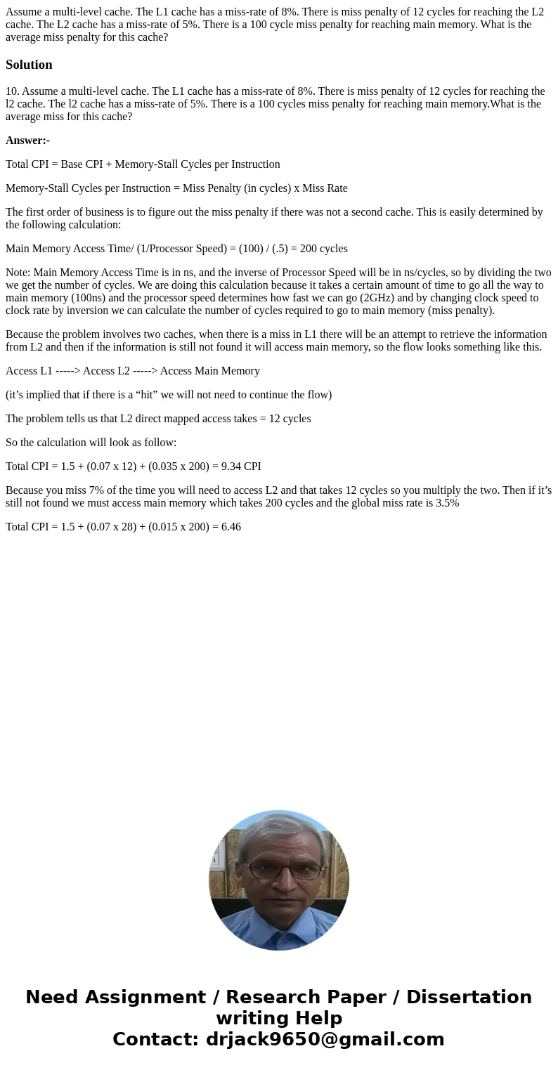 Assume a multi-level cache. The L1 cache has a miss-rate of 8%. There is miss penalty of 12 cycles for reaching the L2 cache. The L2 cache has a miss-rate of 5  Assume a multi-level cache. The L1 cache has a miss-rate of 8%. There is miss penalty of 12 cycles for reaching the L2 cache. The L2 cache has a miss-rate of 5