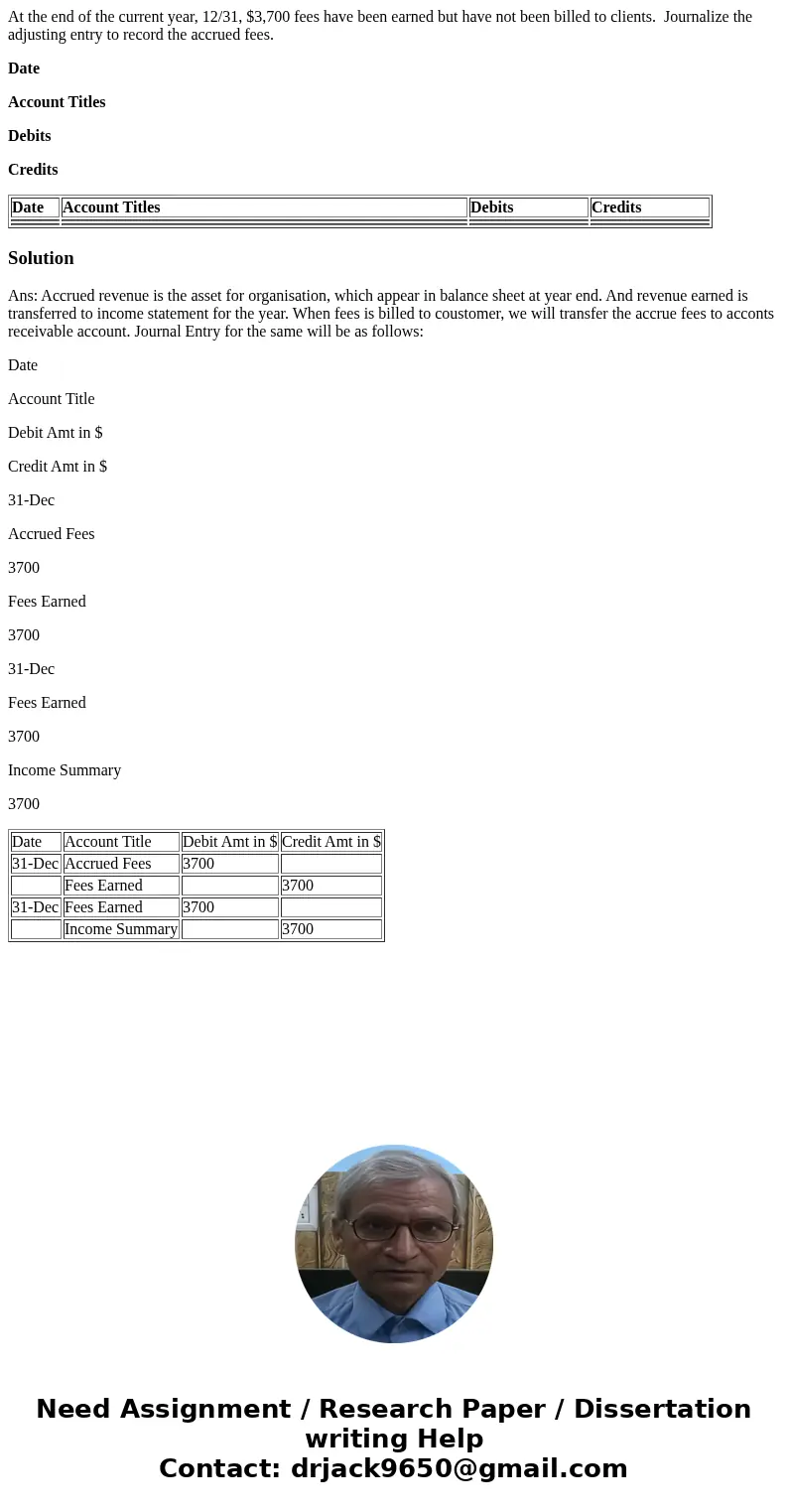 At the end of the current year, 12/31, $3,700 fees have been earned but have not been billed to clients. Journalize the adjusting entry to record the accrued fe At the end of the current year, 12/31, $3,700 fees have been earned but have not been billed to clients. Journalize the adjusting entry to record the accrued fe