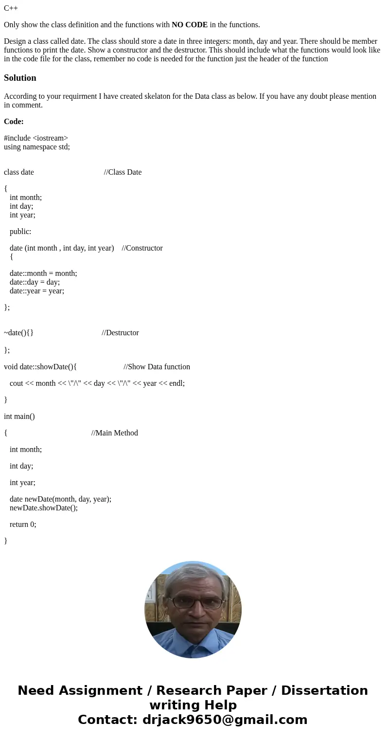 C++ Only show the class definition and the functions with NO CODE in the functions. Design a class called date. The class should store a date in three integers: C++ Only show the class definition and the functions with NO CODE in the functions. Design a class called date. The class should store a date in three integers: