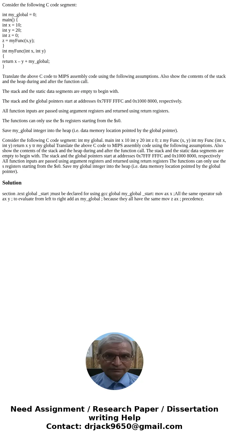 Consider the following C code segment: int my_global = 0; main() { int x = 10; int y = 20; int z = 0; z = myFunc(x,y); } int myFunc(int x, int y) { return x – y Consider the following C code segment: int my_global = 0; main() { int x = 10; int y = 20; int z = 0; z = myFunc(x,y); } int myFunc(int x, int y) { return x – y