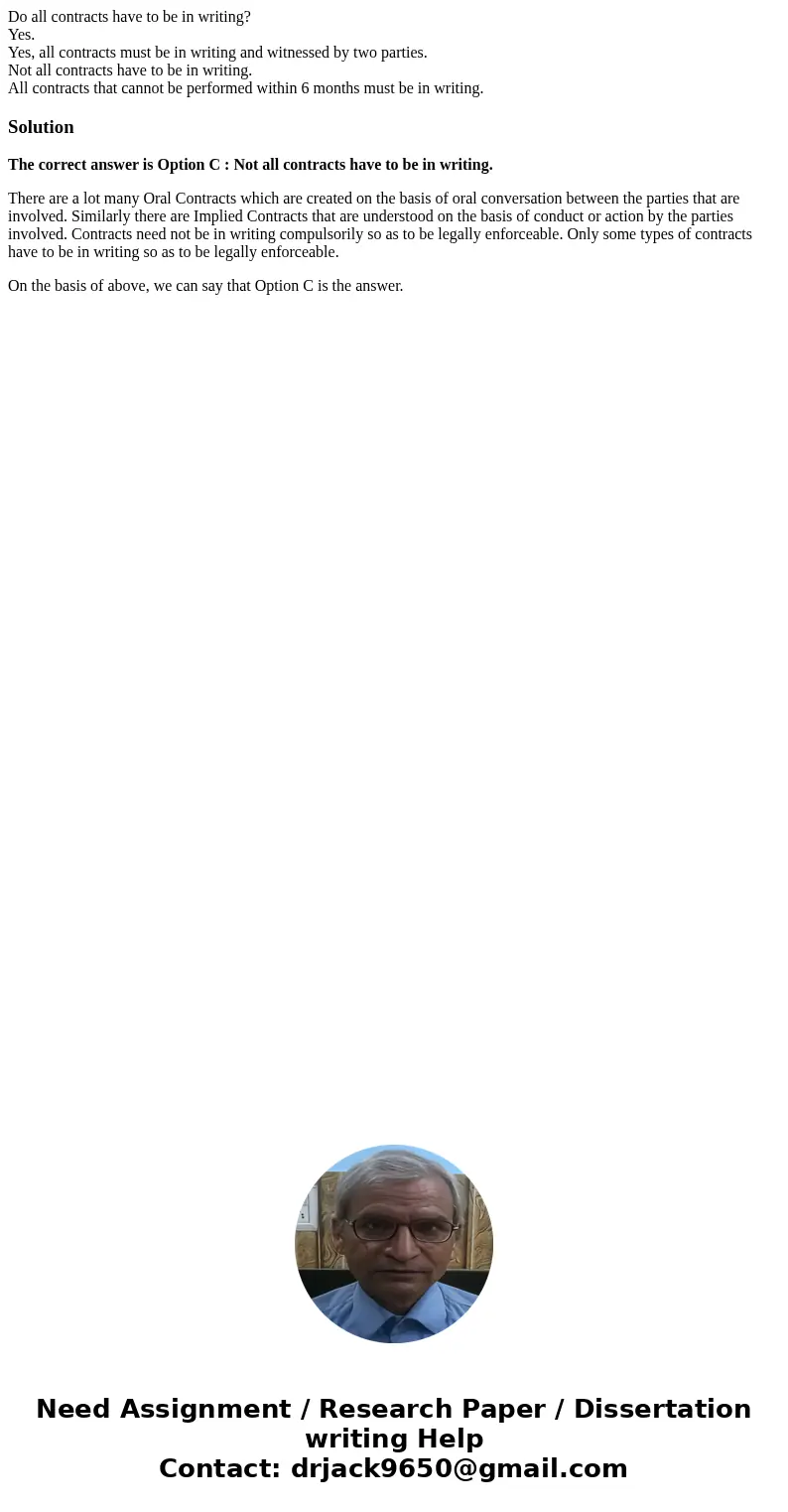 Do all contracts have to be in writing? Yes. Yes, all contracts must be in writing and witnessed by two parties. Not all contracts have to be in writing. All co Do all contracts have to be in writing? Yes. Yes, all contracts must be in writing and witnessed by two parties. Not all contracts have to be in writing. All co