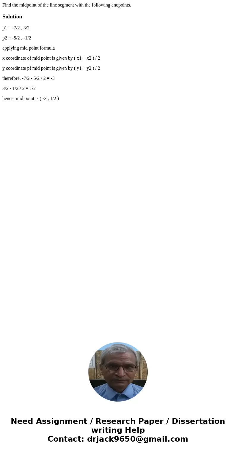 Find the midpoint of the line segment with the following endpoints.Solutionp1 = -7/2 , 3/2 p2 = -5/2 , -1/2 applying mid point formula x coordinate of mid point Find the midpoint of the line segment with the following endpoints.Solutionp1 = -7/2 , 3/2 p2 = -5/2 , -1/2 applying mid point formula x coordinate of mid point