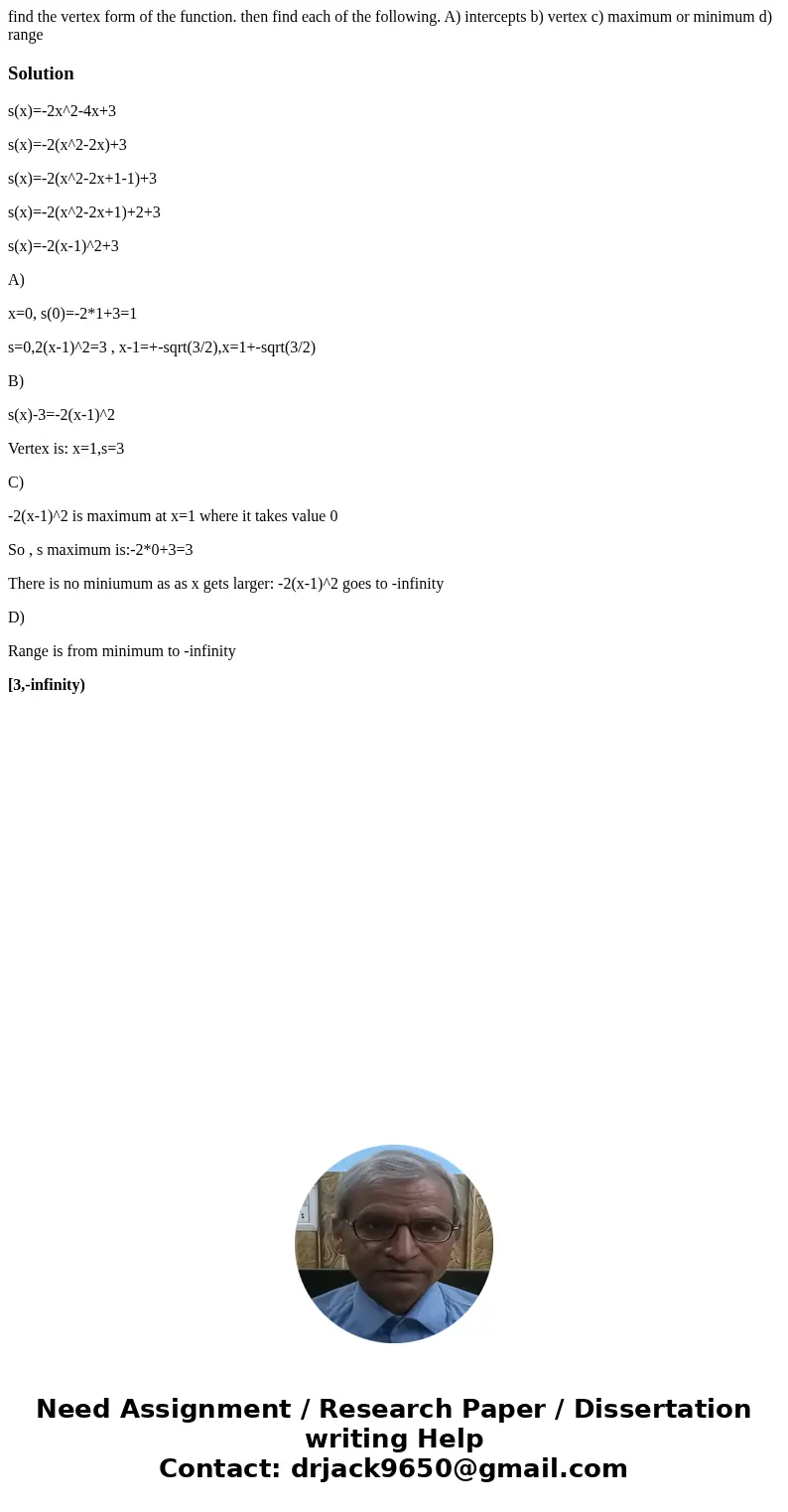find the vertex form of the function. then find each of the following. A) intercepts b) vertex c) maximum or minimum d) rangeSolutions(x)=-2x^2-4x+3 s(x)=-2(x^2 find the vertex form of the function. then find each of the following. A) intercepts b) vertex c) maximum or minimum d) rangeSolutions(x)=-2x^2-4x+3 s(x)=-2(x^2