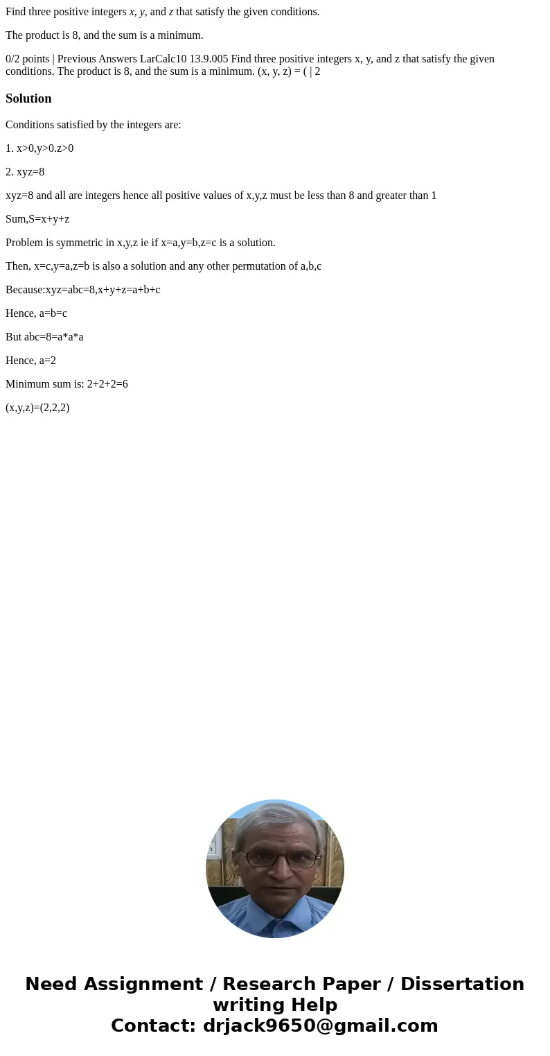 Find three positive integers x, y, and z that satisfy the given conditions. The product is 8, and the sum is a minimum. 0/2 points | Previous Answers LarCalc10  Find three positive integers x, y, and z that satisfy the given conditions. The product is 8, and the sum is a minimum. 0/2 points | Previous Answers LarCalc10