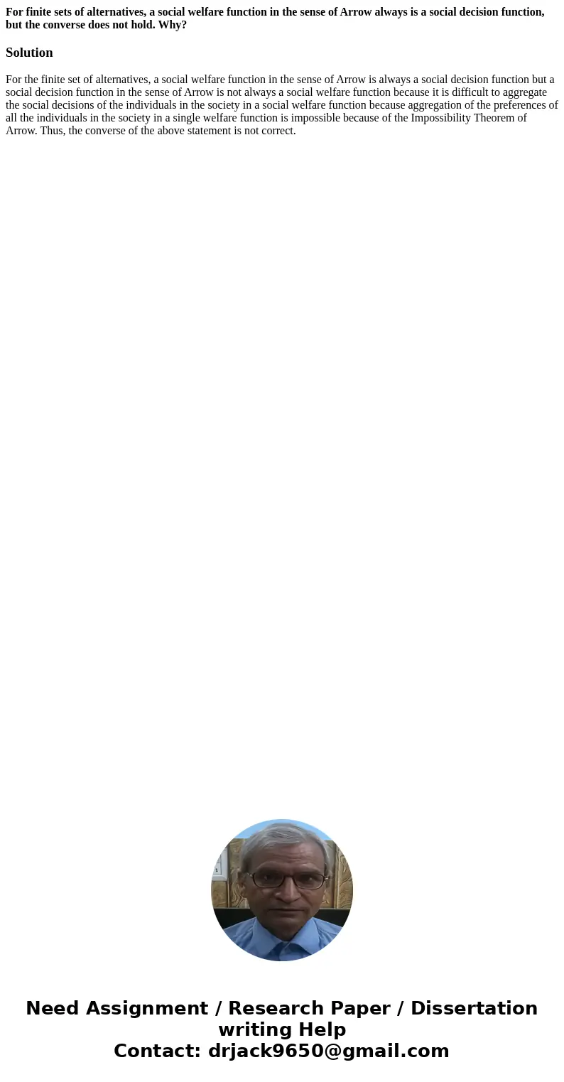 For finite sets of alternatives, a social welfare function in the sense of Arrow always is a social decision function, but the converse does not hold. Why?Solut For finite sets of alternatives, a social welfare function in the sense of Arrow always is a social decision function, but the converse does not hold. Why?Solut