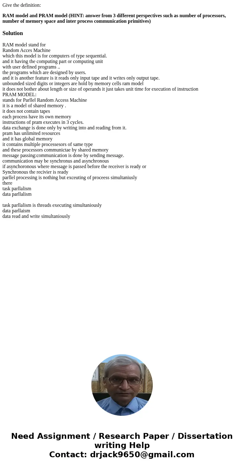 Give the definition: RAM model and PRAM model (HINT: answer from 3 different perspectives such as number of processors, number of memory space and inter process Give the definition: RAM model and PRAM model (HINT: answer from 3 different perspectives such as number of processors, number of memory space and inter process
