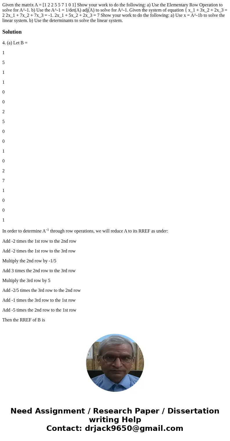  Given the matrix A = [1 2 2 5 5 7 1 0 1] Show your work to do the following: a) Use the Elementary Row Operation to solve for A^-1. b) Use the A^-1 = 1/det(A) 