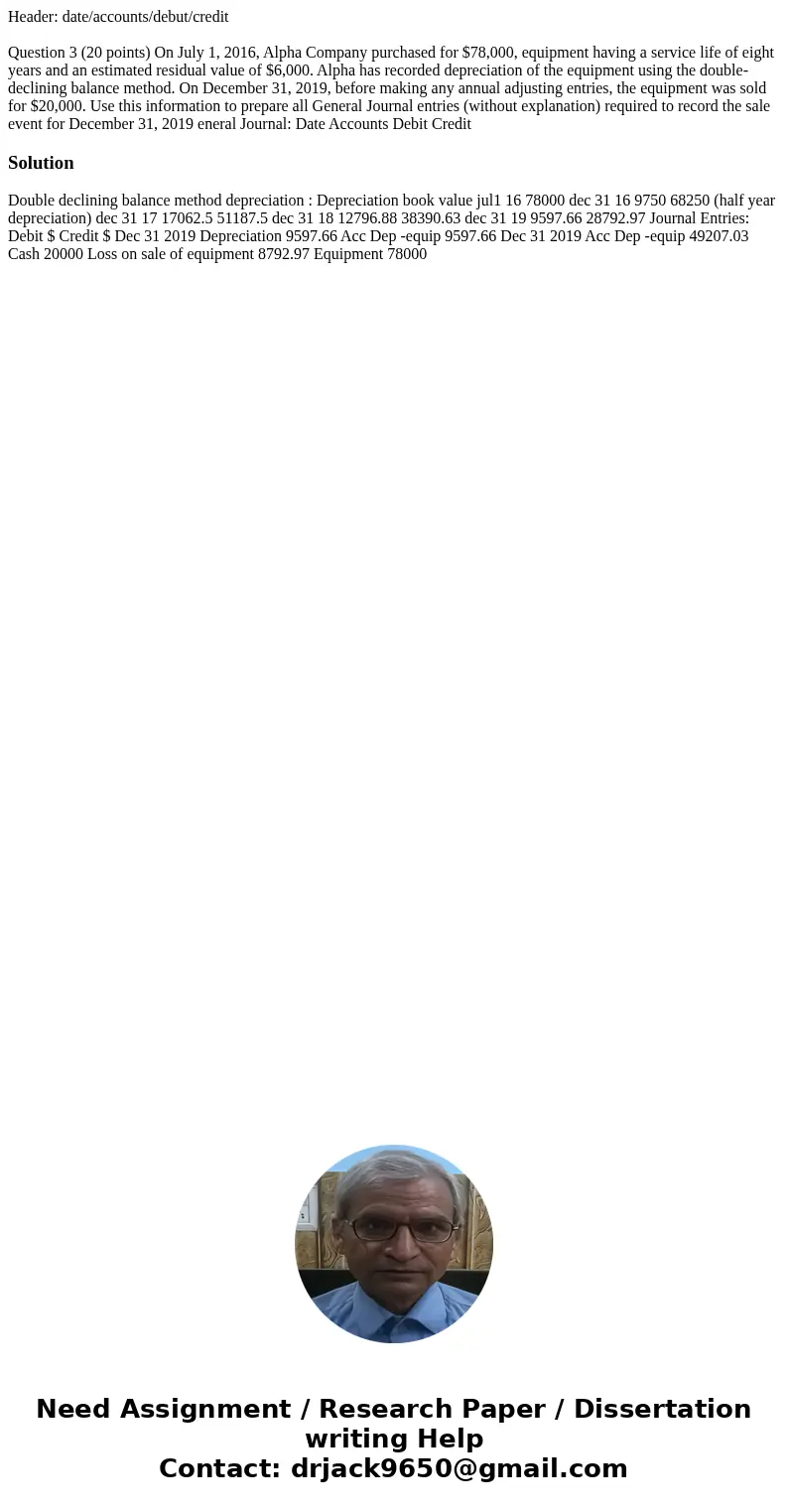 Header: date/accounts/debut/credit Question 3 (20 points) On July 1, 2016, Alpha Company purchased for $78,000, equipment having a service life of eight years a Header: date/accounts/debut/credit Question 3 (20 points) On July 1, 2016, Alpha Company purchased for $78,000, equipment having a service life of eight years a