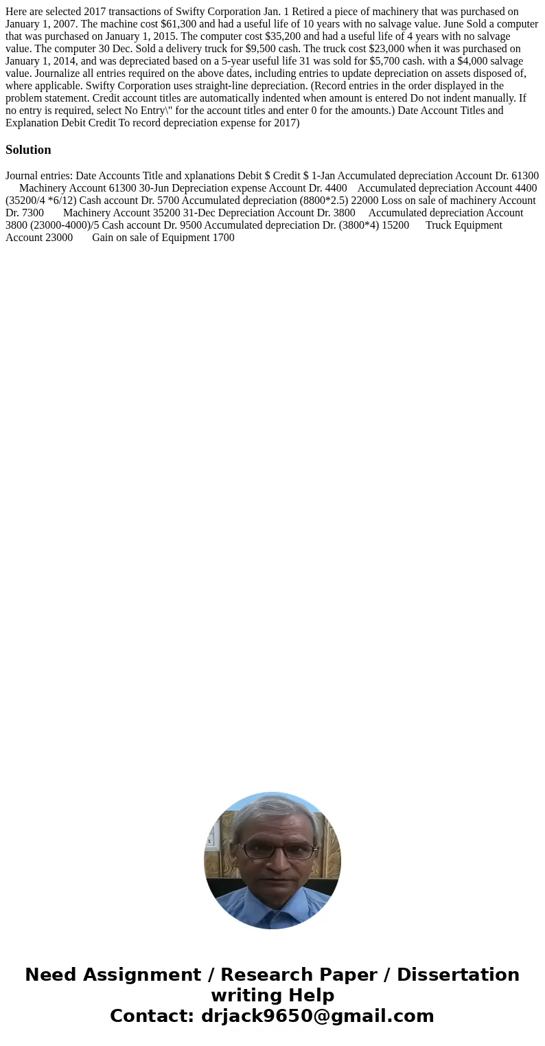 Here are selected 2017 transactions of Swifty Corporation Jan. 1 Retired a piece of machinery that was purchased on January 1, 2007. The machine cost $61,300 a  Here are selected 2017 transactions of Swifty Corporation Jan. 1 Retired a piece of machinery that was purchased on January 1, 2007. The machine cost $61,300 a