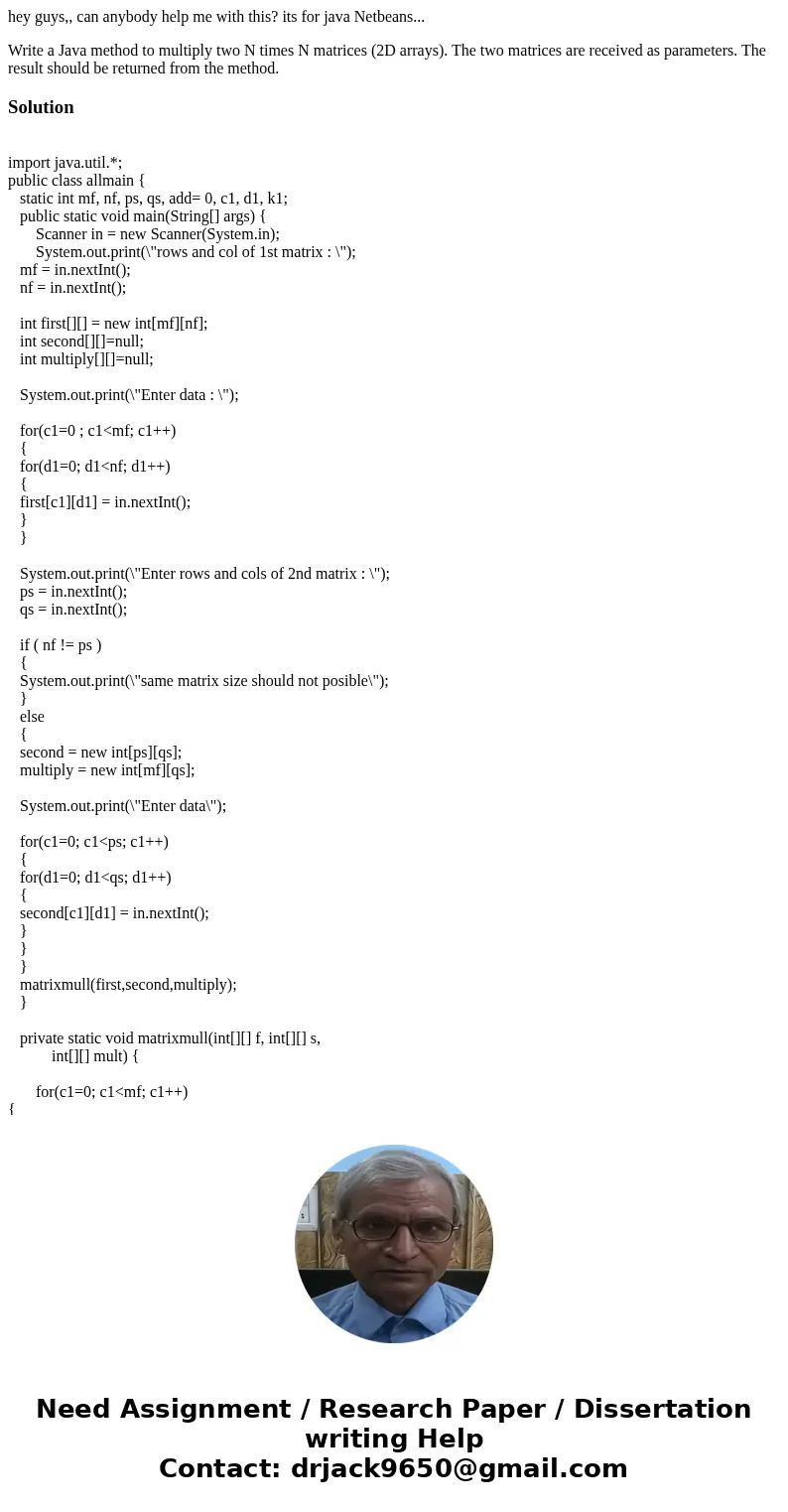 hey guys,, can anybody help me with this? its for java Netbeans... Write a Java method to multiply two N times N matrices (2D arrays). The two matrices are rece hey guys,, can anybody help me with this? its for java Netbeans... Write a Java method to multiply two N times N matrices (2D arrays). The two matrices are rece