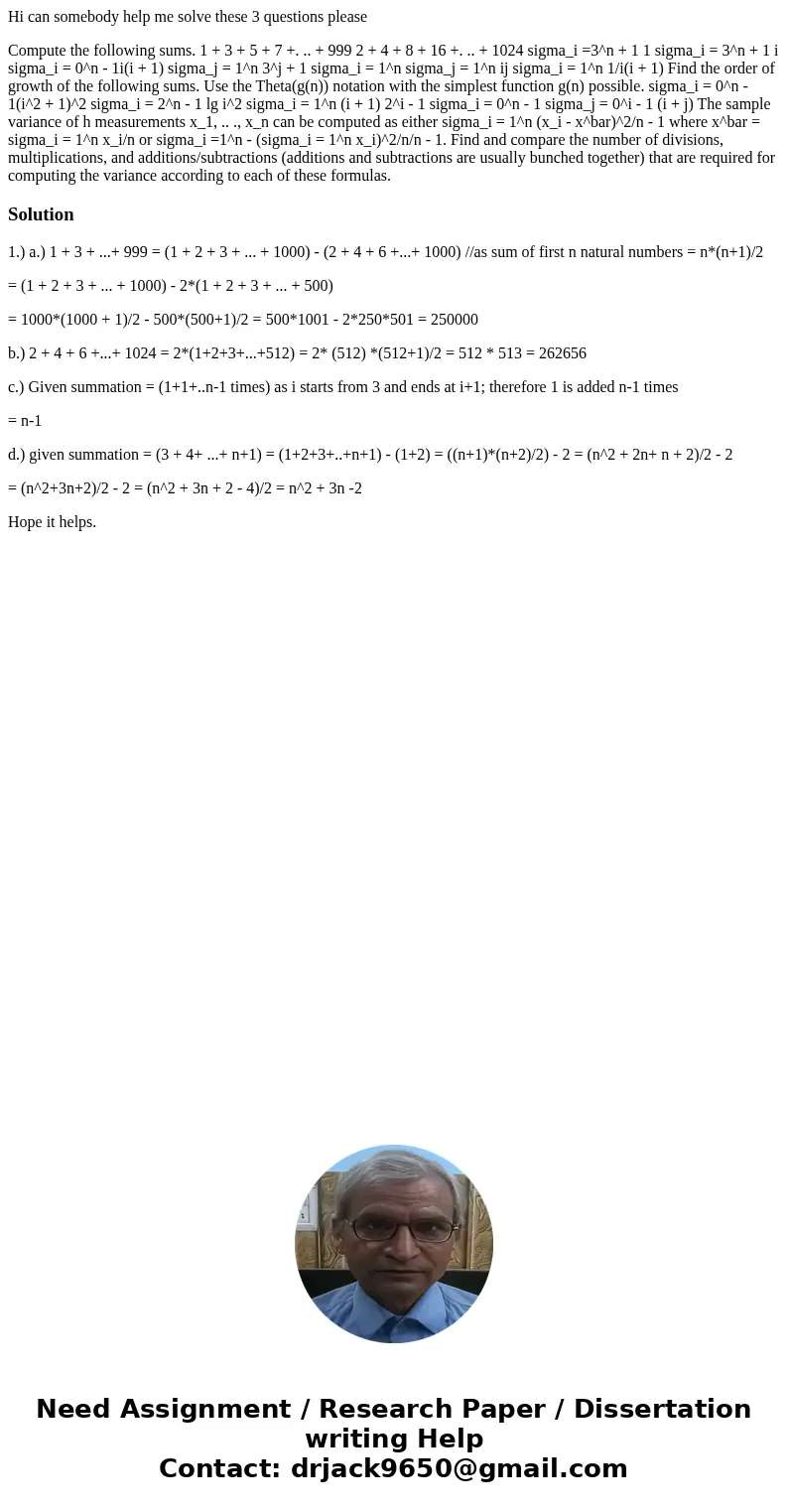 Hi can somebody help me solve these 3 questions please Compute the following sums. 1 + 3 + 5 + 7 +. .. + 999 2 + 4 + 8 + 16 +. .. + 1024 sigma_i =3^n + 1 1 sigm Hi can somebody help me solve these 3 questions please Compute the following sums. 1 + 3 + 5 + 7 +. .. + 999 2 + 4 + 8 + 16 +. .. + 1024 sigma_i =3^n + 1 1 sigm