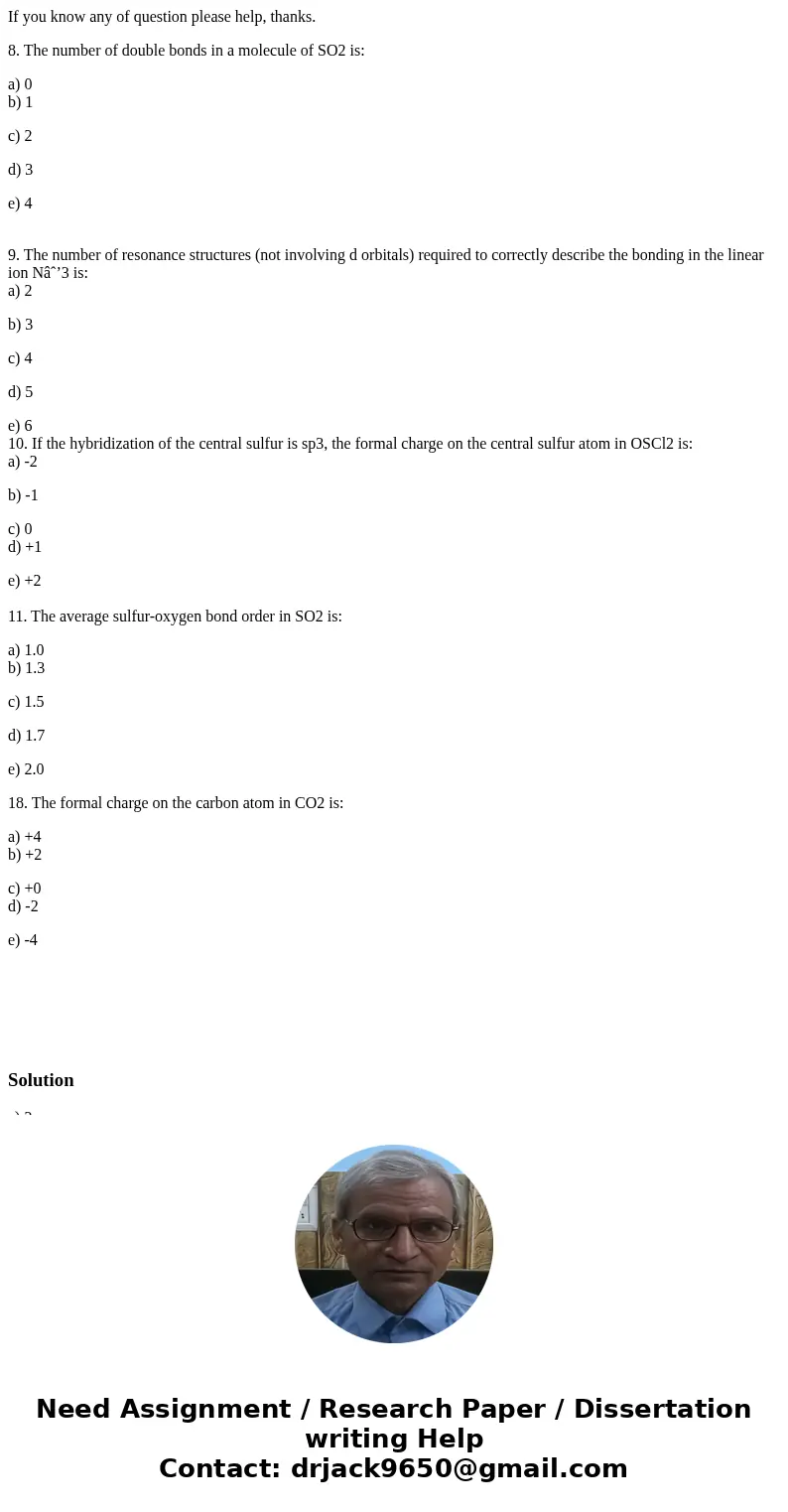 If you know any of question please help, thanks. 8. The number of double bonds in a molecule of SO2 is: a) 0 b) 1 c) 2 d) 3 e) 4 9. The number of resonance stru If you know any of question please help, thanks. 8. The number of double bonds in a molecule of SO2 is: a) 0 b) 1 c) 2 d) 3 e) 4 9. The number of resonance stru