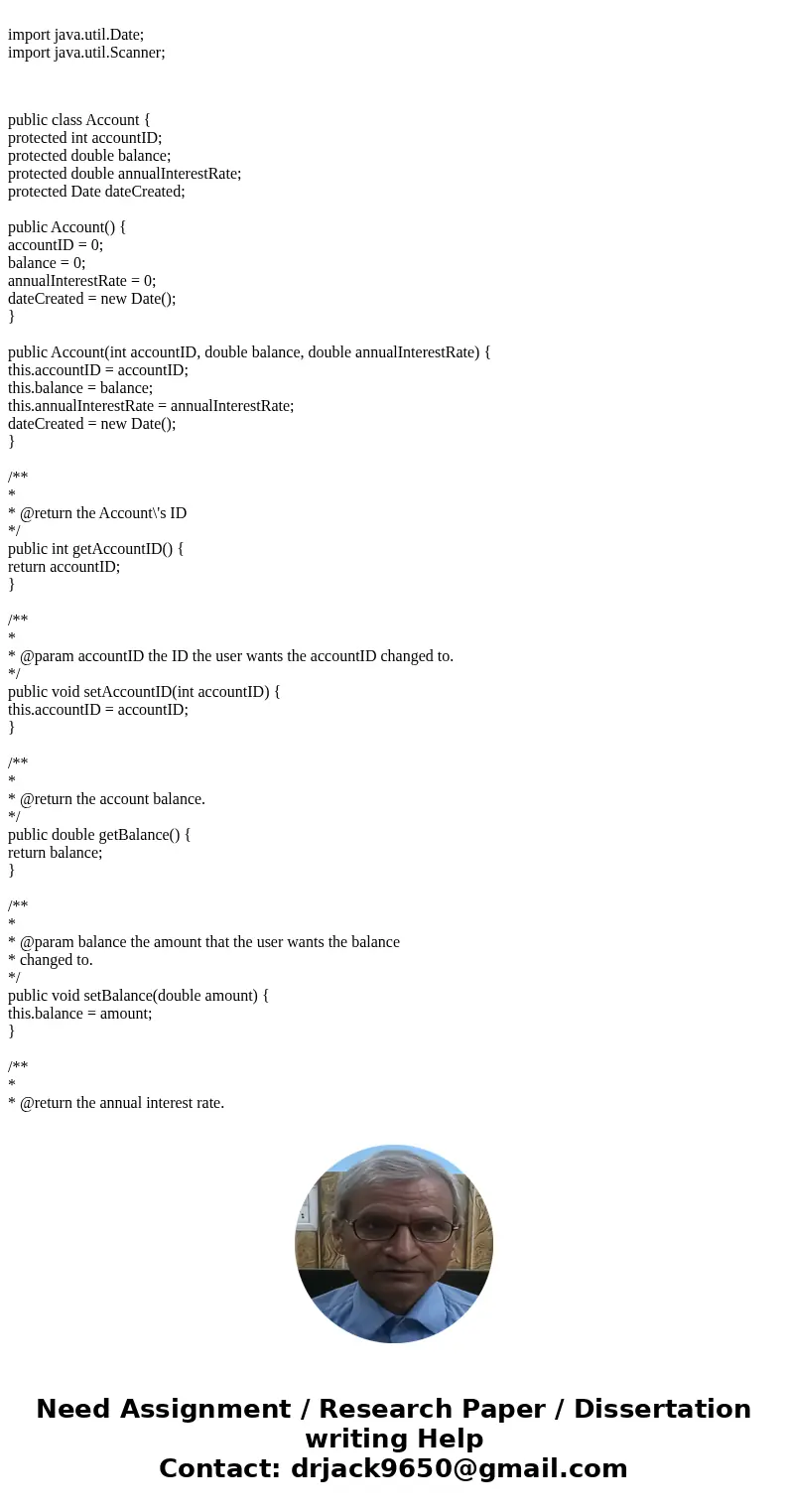 import java.util.Date; import java.util.Scanner; public class Account { protected int accountID; protected double balance; protected double annualInterestRate;  import java.util.Date; import java.util.Scanner; public class Account { protected int accountID; protected double balance; protected double annualInterestRate;