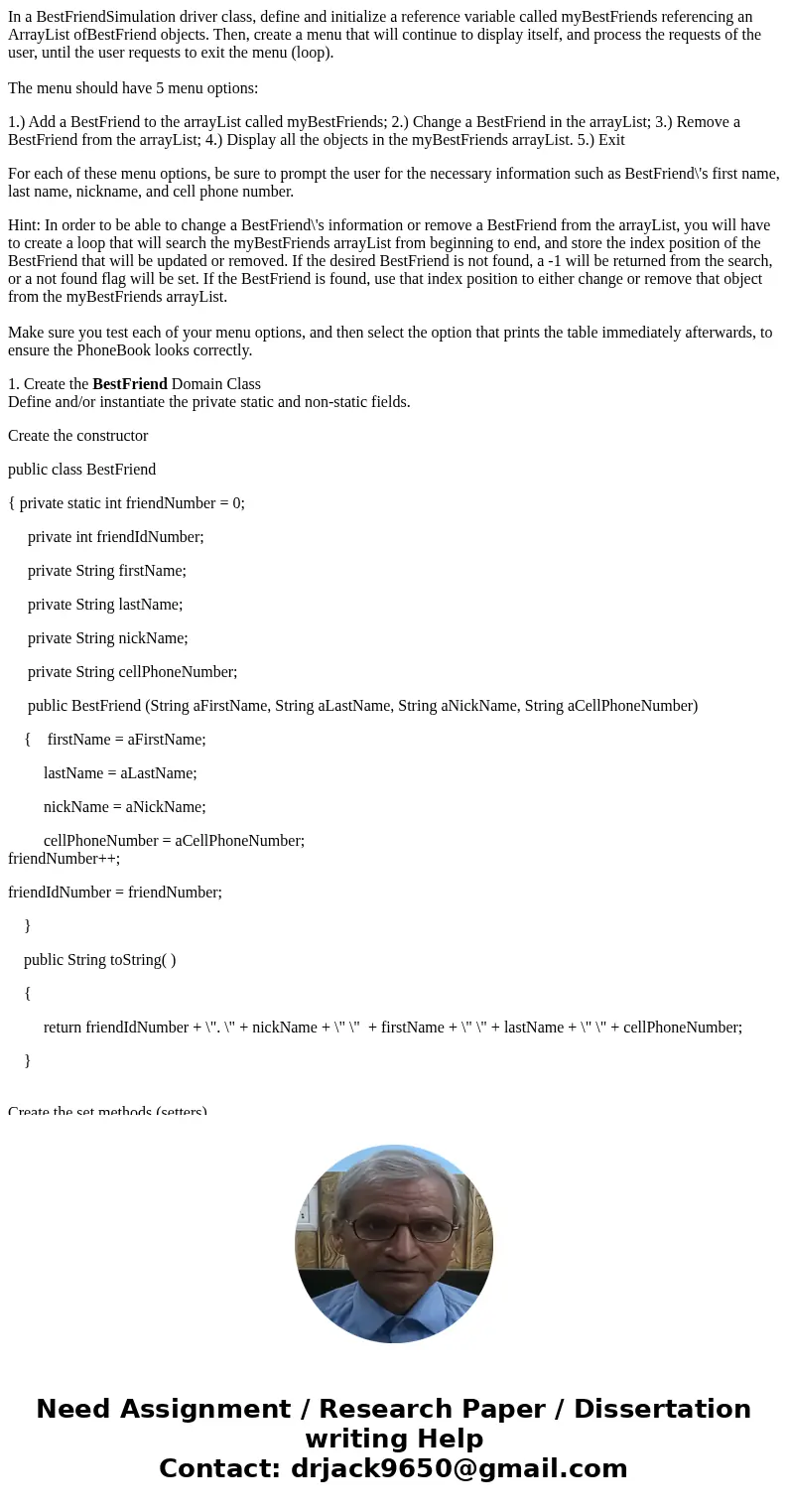In a BestFriendSimulation driver class, define and initialize a reference variable called myBestFriends referencing an ArrayList ofBestFriend objects. Then, cre In a BestFriendSimulation driver class, define and initialize a reference variable called myBestFriends referencing an ArrayList ofBestFriend objects. Then, cre