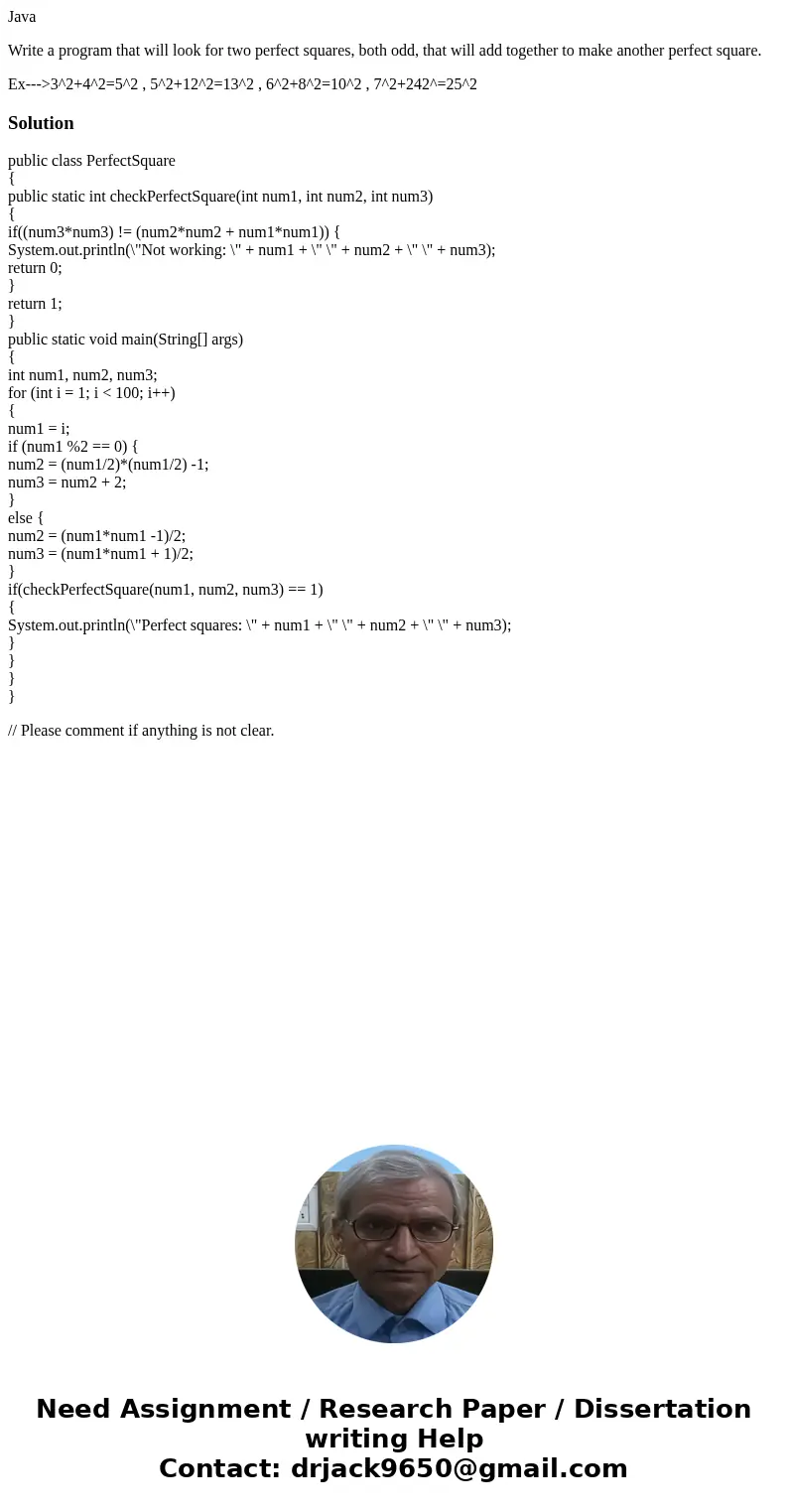 Java Write a program that will look for two perfect squares, both odd, that will add together to make another perfect square. Ex--->3^2+4^2=5^2 , 5^2+12^2=13 Java Write a program that will look for two perfect squares, both odd, that will add together to make another perfect square. Ex--->3^2+4^2=5^2 , 5^2+12^2=13