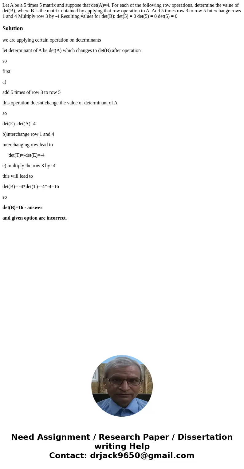 Let A be a 5 times 5 matrix and suppose that det(A)=4. For each of the following row operations, determine the value of det(B), where B is the matrix obtained   Let A be a 5 times 5 matrix and suppose that det(A)=4. For each of the following row operations, determine the value of det(B), where B is the matrix obtained