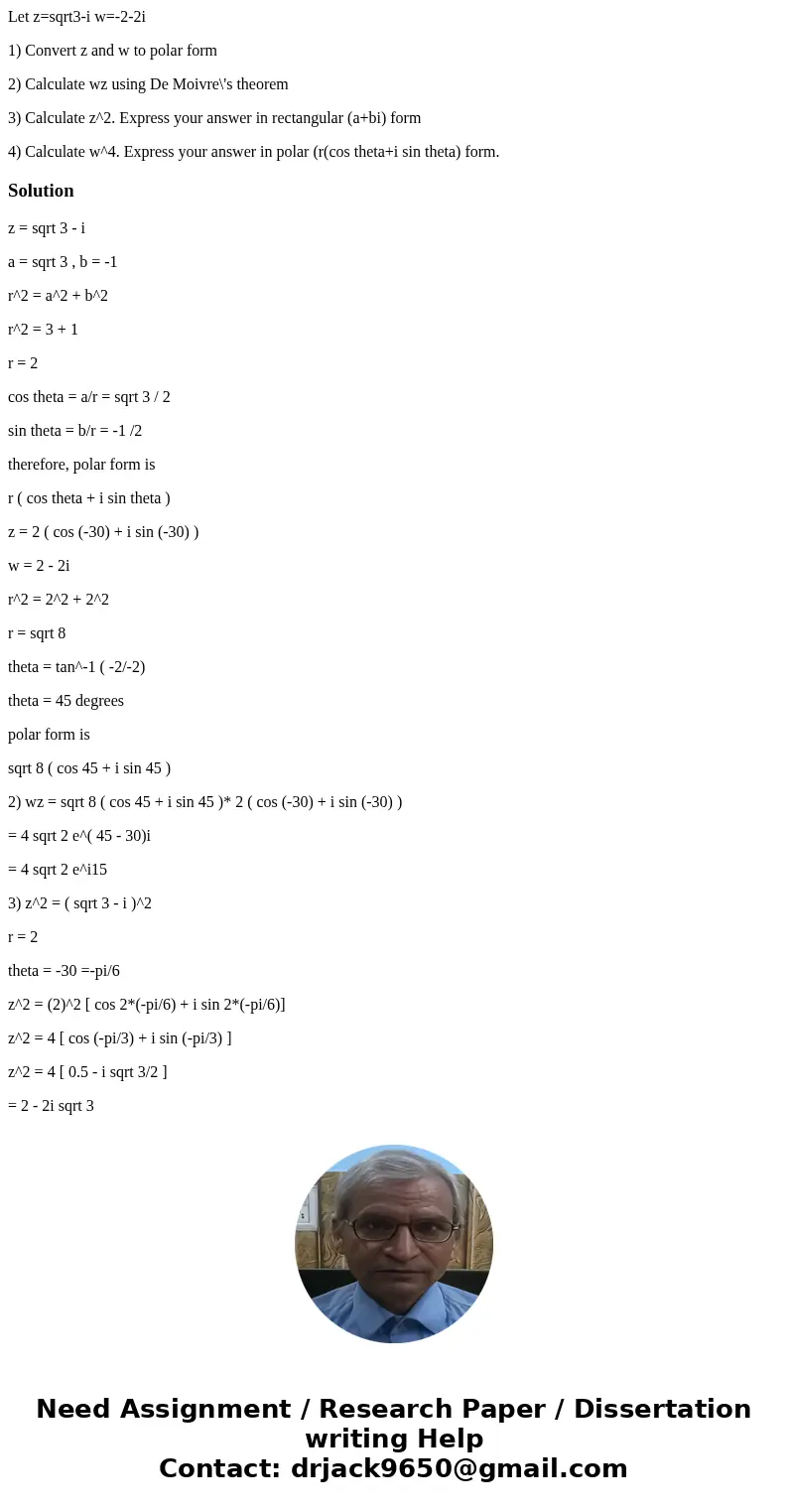 Let z=sqrt3-i w=-2-2i 1) Convert z and w to polar form 2) Calculate wz using De Moivre\'s theorem 3) Calculate z^2. Express your answer in rectangular (a+bi) fo Let z=sqrt3-i w=-2-2i 1) Convert z and w to polar form 2) Calculate wz using De Moivre\'s theorem 3) Calculate z^2. Express your answer in rectangular (a+bi) fo
