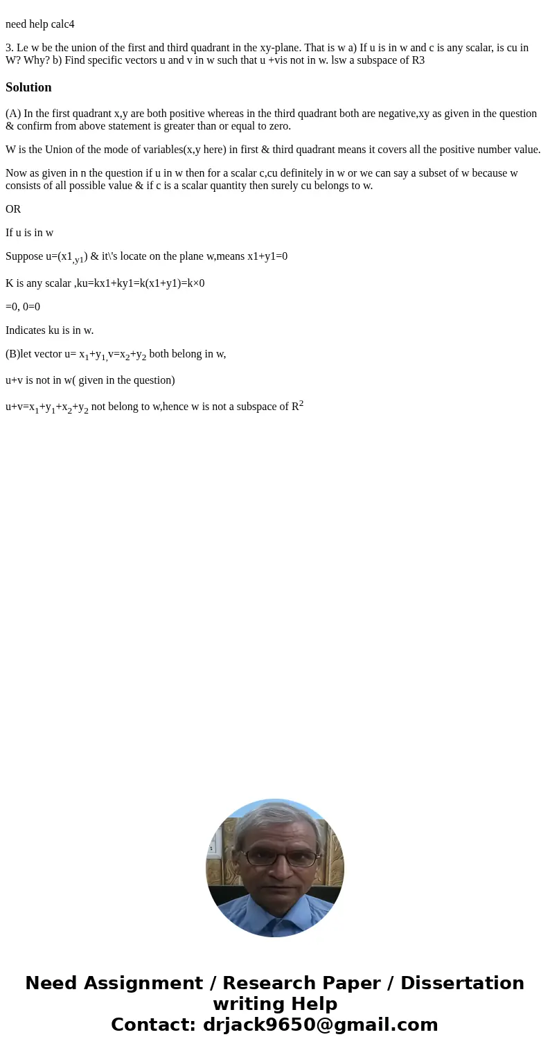 need help calc4 3. Le w be the union of the first and third quadrant in the xy-plane. That is w a) If u is in w and c is any scalar, is cu in W? Why? b) Find s  need help calc4 3. Le w be the union of the first and third quadrant in the xy-plane. That is w a) If u is in w and c is any scalar, is cu in W? Why? b) Find s