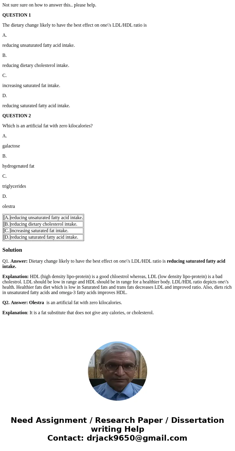Not sure sure on how to answer this.. please help. QUESTION 1 The dietary change likely to have the best effect on one\'s LDL/HDL ratio is A. reducing unsaturat Not sure sure on how to answer this.. please help. QUESTION 1 The dietary change likely to have the best effect on one\'s LDL/HDL ratio is A. reducing unsaturat