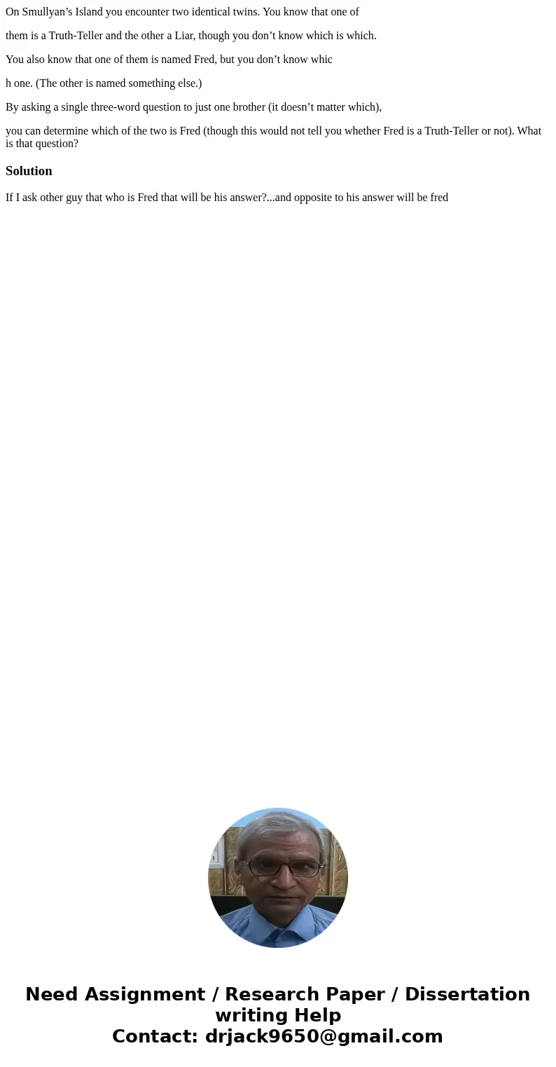 On Smullyan’s Island you encounter two identical twins. You know that one of them is a Truth-Teller and the other a Liar, though you don’t know which is which.  On Smullyan’s Island you encounter two identical twins. You know that one of them is a Truth-Teller and the other a Liar, though you don’t know which is which.