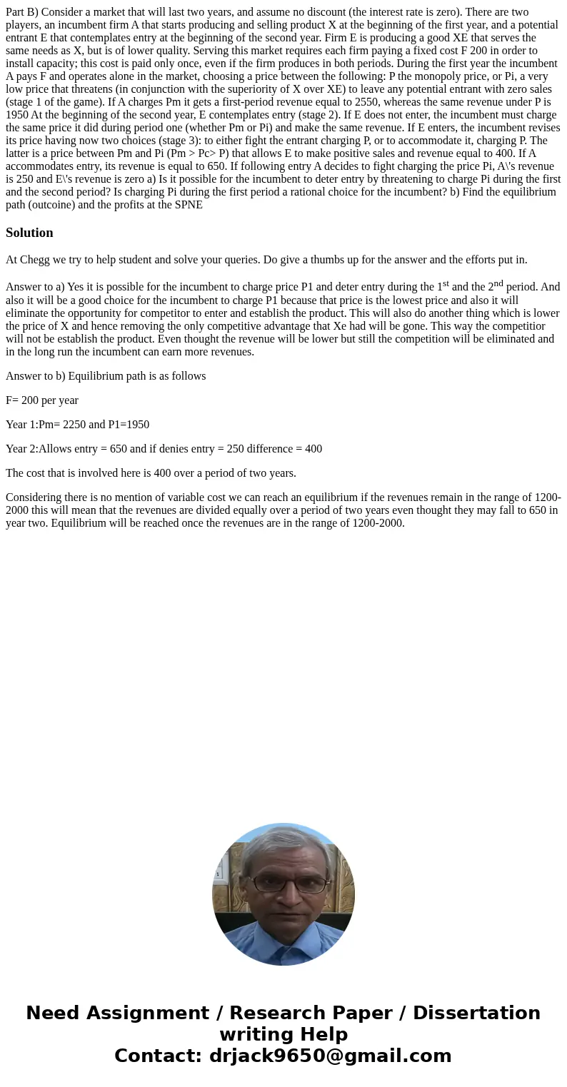  Part B) Consider a market that will last two years, and assume no discount (the interest rate is zero). There are two players, an incumbent firm A that starts 