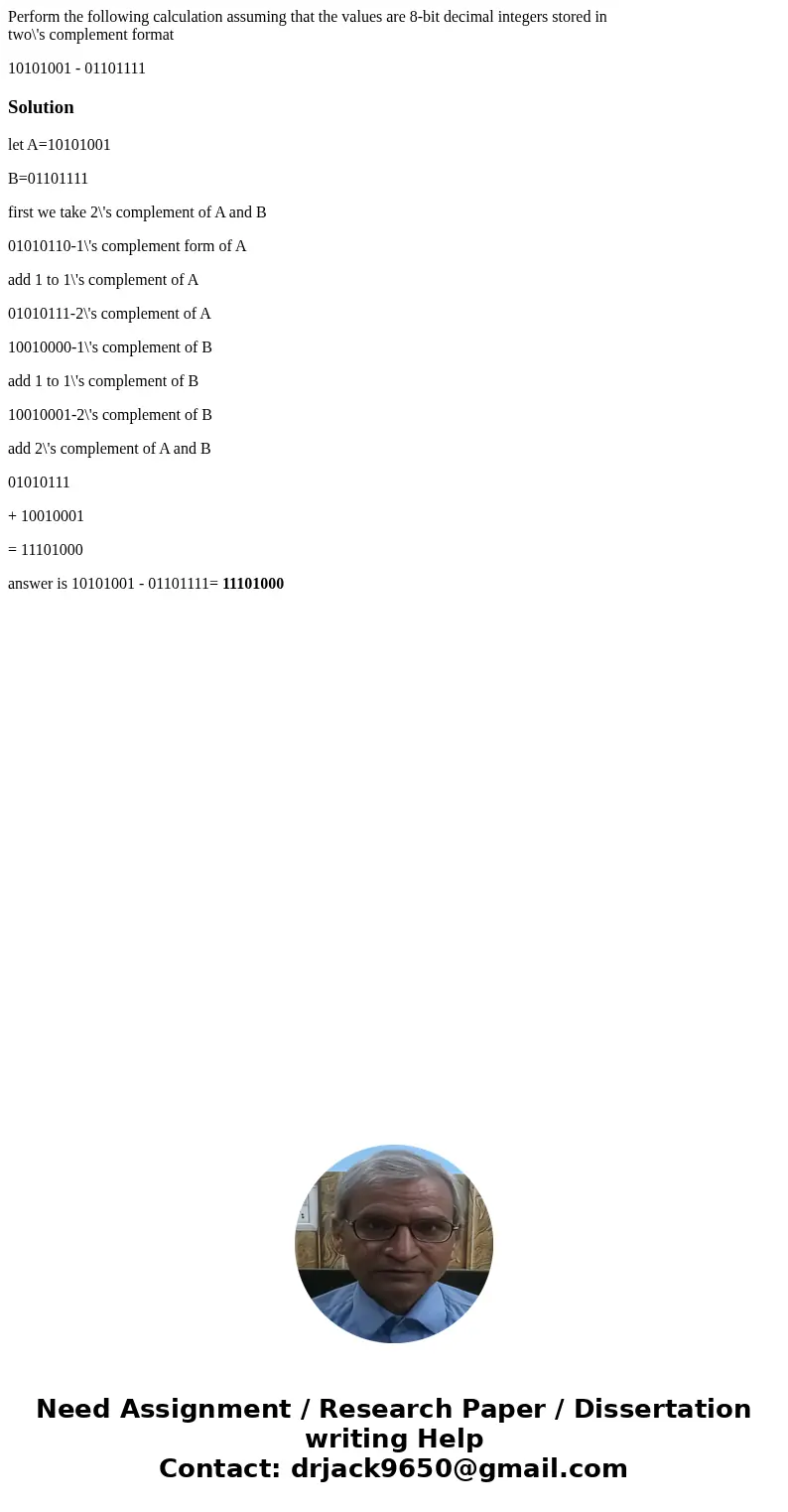 Perform the following calculation assuming that the values are 8-bit decimal integers stored in two\'s complement format 10101001 - 01101111Solutionlet A=101010 Perform the following calculation assuming that the values are 8-bit decimal integers stored in two\'s complement format 10101001 - 01101111Solutionlet A=101010