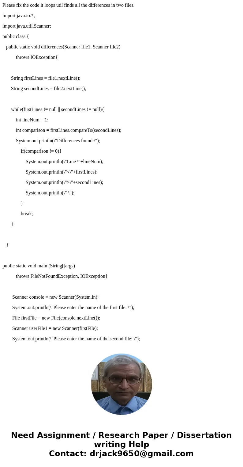 Please fix the code it loops util finds all the differences in two files. import java.io.*; import java.util.Scanner; public class { public static void differen Please fix the code it loops util finds all the differences in two files. import java.io.*; import java.util.Scanner; public class { public static void differen