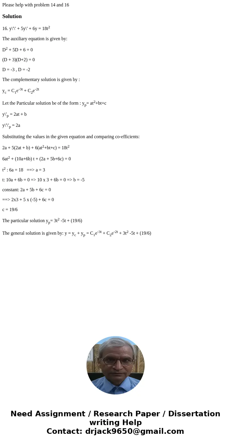 Please help with problem 14 and 16Solution16. y\'\' + 5y\' + 6y = 18t2 The auxiliary equation is given by: D2 + 5D + 6 = 0 (D + 3)(D+2) = 0 D = -3 , D = -2 The  Please help with problem 14 and 16Solution16. y\'\' + 5y\' + 6y = 18t2 The auxiliary equation is given by: D2 + 5D + 6 = 0 (D + 3)(D+2) = 0 D = -3 , D = -2 The